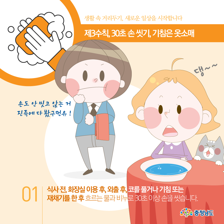 식사 전, 화장실 이용 후, 외출 후, 코를 풀거나 기침 또는 재채기를 한 후 흐르는 물과 비누로 30초 이상 손을 씻습니다.