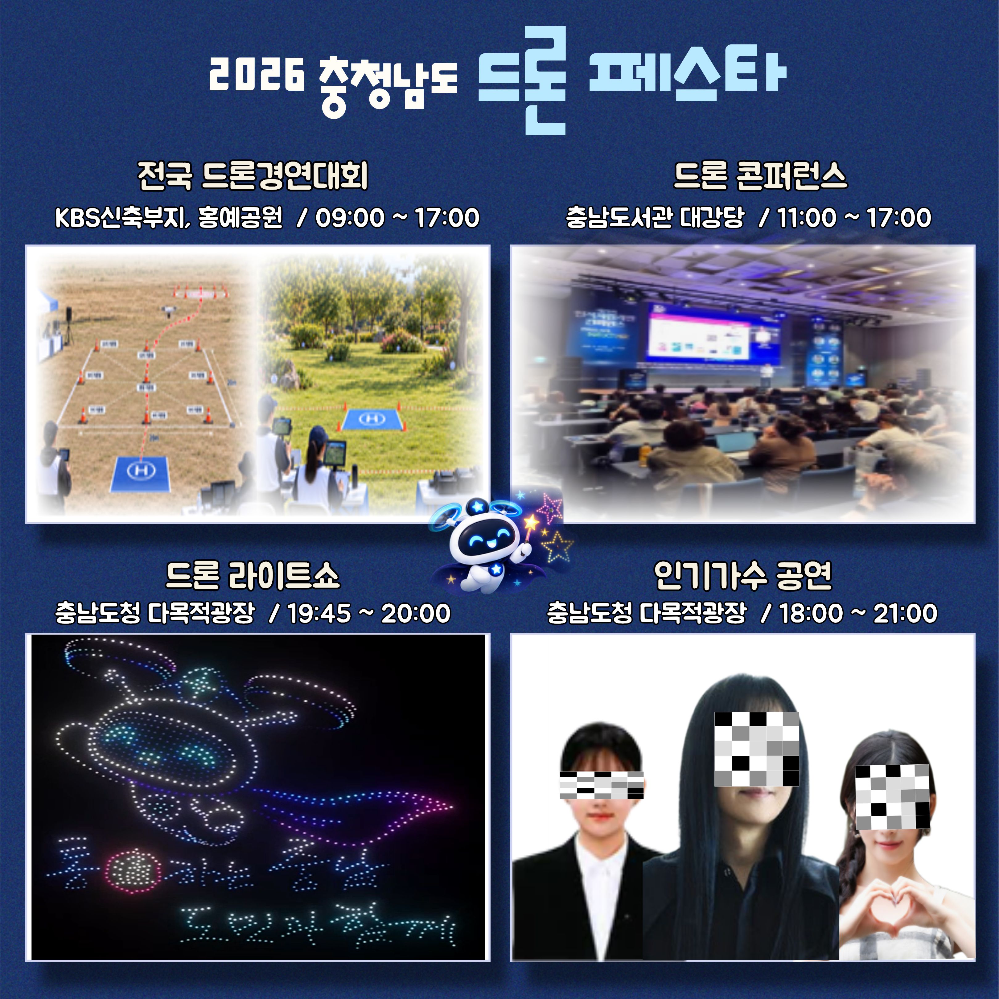 2026 충청남도 드론 페스타 주요 프로그램. 전국 드론경연대회: 오전 9시부터 오후 5시까지, KBS신축부지 및 홍예공원. 드론 컨퍼런스: 오전 11시부터 오후 5시까지, 충남도서관 대강당. 드론라이트쇼: 오후 7시 45분부터 8시까지, 충남도청 다목적광장. 인기가수 공연: 오후 6시부터 9시까지, 충남도청 다목적광장. 프로그램별 드론 경연장, 컨퍼런스 현장, 드론라이트쇼 사진과 얼굴을 가린 공연 출연자 3명의 예고 사진. 