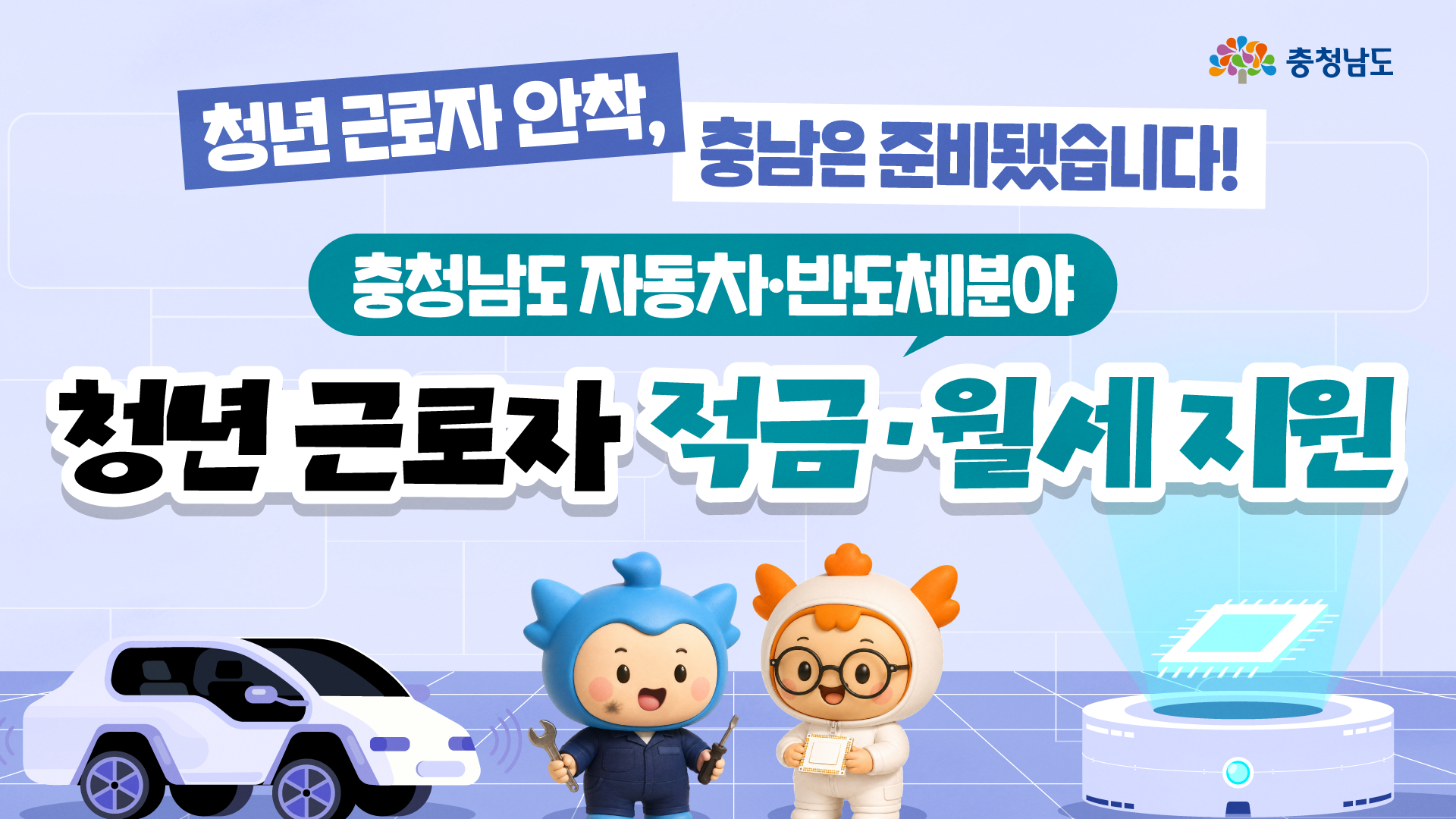 넓은 가로형 이미지로, &lsquo;청년 근로자 안착, 충남은 준비됐습니다!&rsquo;라는 문구와 함께 &lsquo;충청남도 자동차&middot;반도체분야 청년 근로자 적금&middot;월세 지원&rsquo;이라는 내용이 크게 표시되어 있습니다. 왼쪽에는 흰색 전기차가 있고, 가운데에는 작업복을 입은 충청과 흰색 작업복을 입은 충나미가 각각 공구와 반도체 칩을 들고 있으며, 오른쪽에는 빛이 나오는 첨단 장비가 배치되어 있습니다.