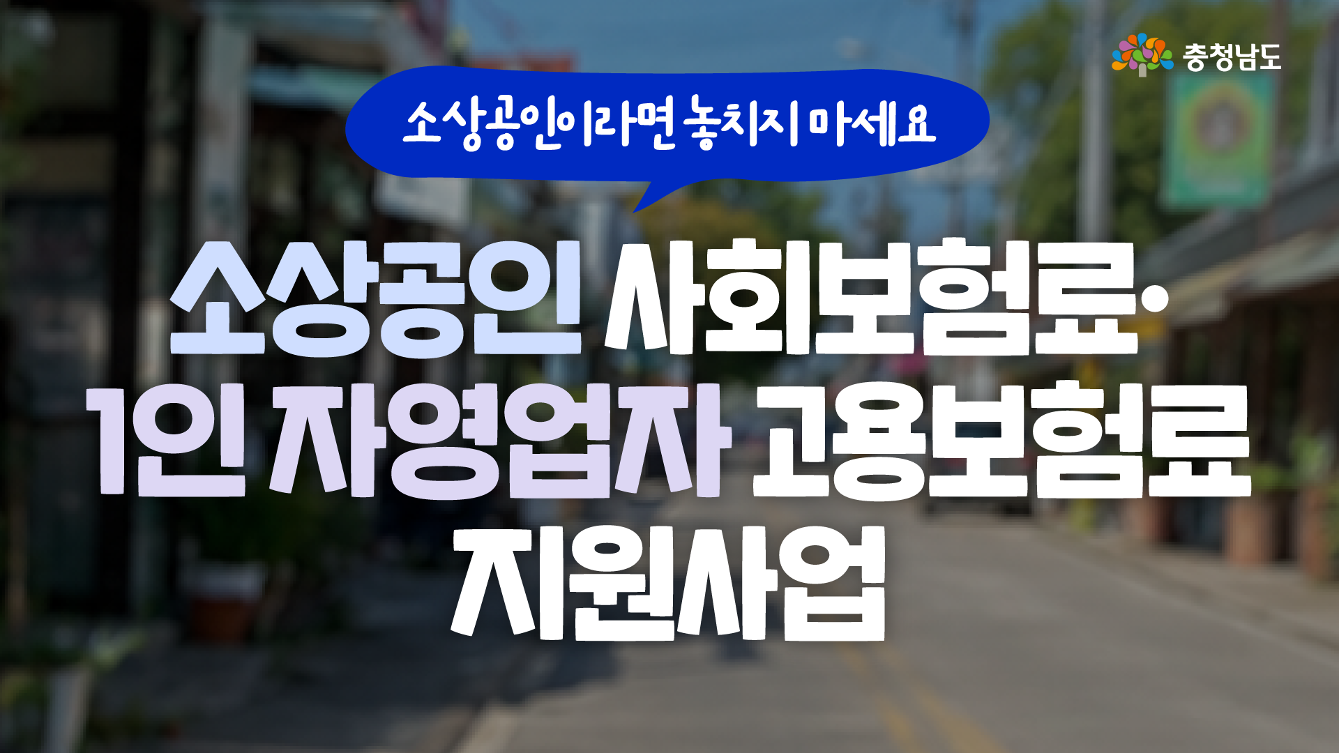 흐릿하게 처리된 상점 거리 사진을 배경으로, 오른쪽 위에는 충청남도 로고가 배치되어 있습니다. 화면 중앙에는 파란 말풍선으로 &ldquo;소상공인이라면 놓치지 마세요&rdquo;라고 안내하고, 그 아래 큰 흰색 글씨로 &ldquo;소상공인 사회보험료&middot;1인 자영업자 고용보험료 지원사업&rdquo;이라는 제목이 강조되어 있습니다.