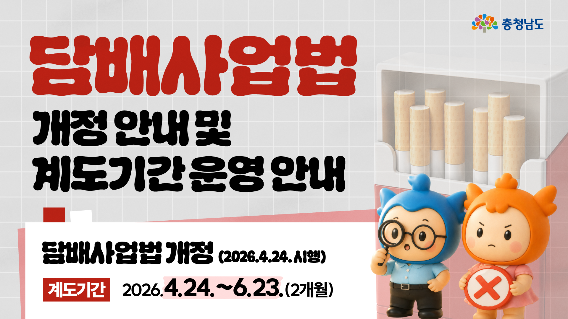 회색 격자 배경 위에 &lsquo;담배사업법 개정 안내 및 계도기간 운영 안내&rsquo;라는 큰 제목과 &lsquo;담배사업법 개정 2026. 4. 24. 시행&rsquo;, &lsquo;계도기간 2026. 4. 24. ~ 6. 23. 2개월&rsquo;이라는 안내 문구가 배치된 가로형 썸네일입니다. 오른쪽에는 담배 진열대 앞에서 돋보기를 든 충청이와 금지 표시판을 든 충나미가 서 있어, 개정된 담배 관련 규정을 확인하고 지켜야 한다는 분위기를 전달합니다.