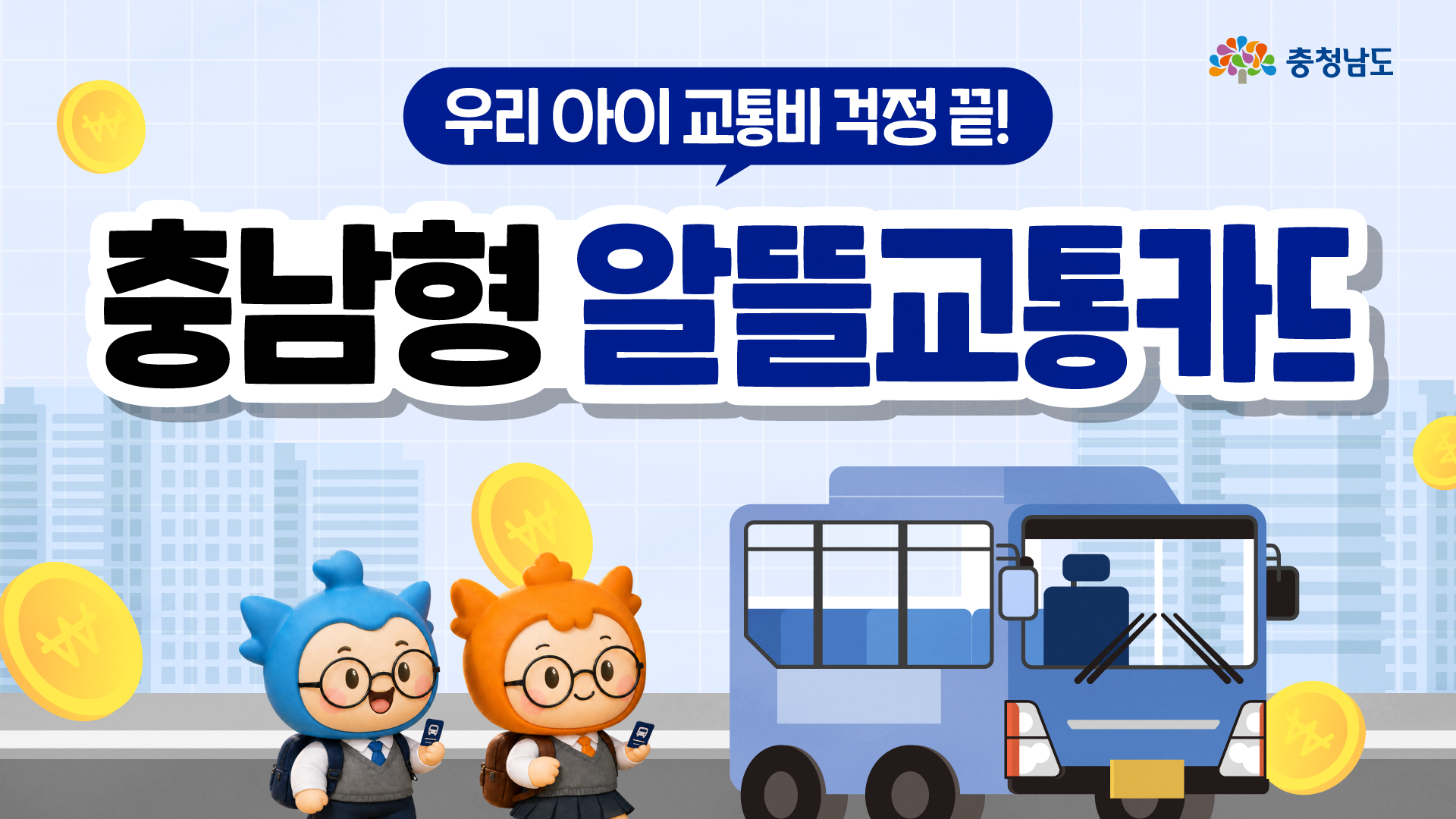 &lsquo;우리 아이 교통비 걱정 끝! 충남형 알뜰교통카드&rsquo;라는 문구가 가장 크게 보이는 가로형 홈페이지 썸네일입니다. 오른쪽에는 파란색 버스가 정차해 있고, 왼쪽 아래에는 책가방을 멘 충청이와 충나미가 교통카드를 들고 서 있습니다. 하늘색 도시 배경과 노란 동전 그래픽을 활용해 어린이&middot;청소년 교통비 지원 사업의 혜택과 경제적 부담 완화를 강조합니다.
