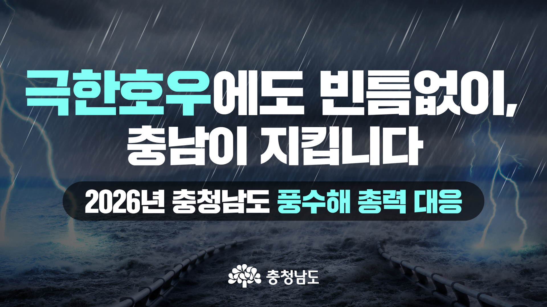 거센 비와 파도, 번개가 치는 어두운 바닷가 배경 위에 &lsquo;극한호우에도 빈틈없이, 충남이 지킵니다&rsquo;라는 문구가 크게 배치된 가로형 썸네일입니다. 하단에는 &lsquo;2026년 충청남도 풍수해 총력 대응&rsquo; 문구와 충청남도 로고가 들어가 있어, 풍수해 대비 정책을 강한 재난 대응 이미지로 전달합니다.