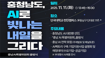 충남AI특별위원회 출범식. 일시: 2025년 11월 11일 화요일 오후 1시 45분부터 3시까지. 장소: 단국대학교 천안캠퍼스. 주최: 충청남도. 주관: 충남연구원, 충남테크노파크. 주요 내용: 충남도 AI 대전환 선언, 충남 AI 특별위원회 출범식, 충남 AI 전략 포럼, AI팩토리 구축 기업지원사업 설명회 및 매칭데이.