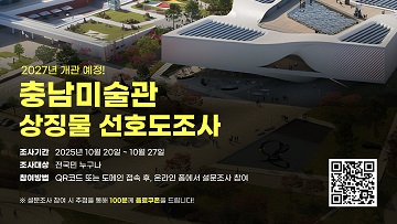 2027년 개관 예정! 충남미술관 상징물 선호도조사 | 조사기간 : 2025년 10월 20일 ~ 10월 27일 | 조사대상 : 전국민 누구나 | 참여방법 QR코드 또는 도메인 접속 후, 온라인 폼에서 설문조사 참여 | 설문조사 참여 시 추첨을 통해 100분에 음료쿠폰을 드립니다. | https://form.naver.com/response/0EfsbNtf6C4IMsPFrKD3Hw 바로가기