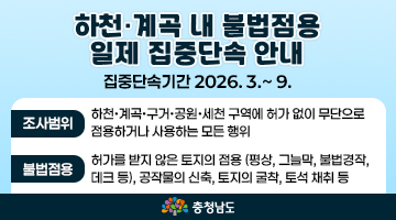 하천 계곡 내 불법점용 일제 집중단속 안내 집중단속기간 2026.3. ~ 9. | 조사범위 하천 계곡 구거 공원 세천 구역에 허가 없이 무단으로 점용하거나 사용하는 모든 행위 | 불범점용 허가를 받지 않은 토지의 점용 (평상, 그늘막, 불법경작, 데크 등), 공작물의 신축, 토지의 굴착, 토석 채취 등