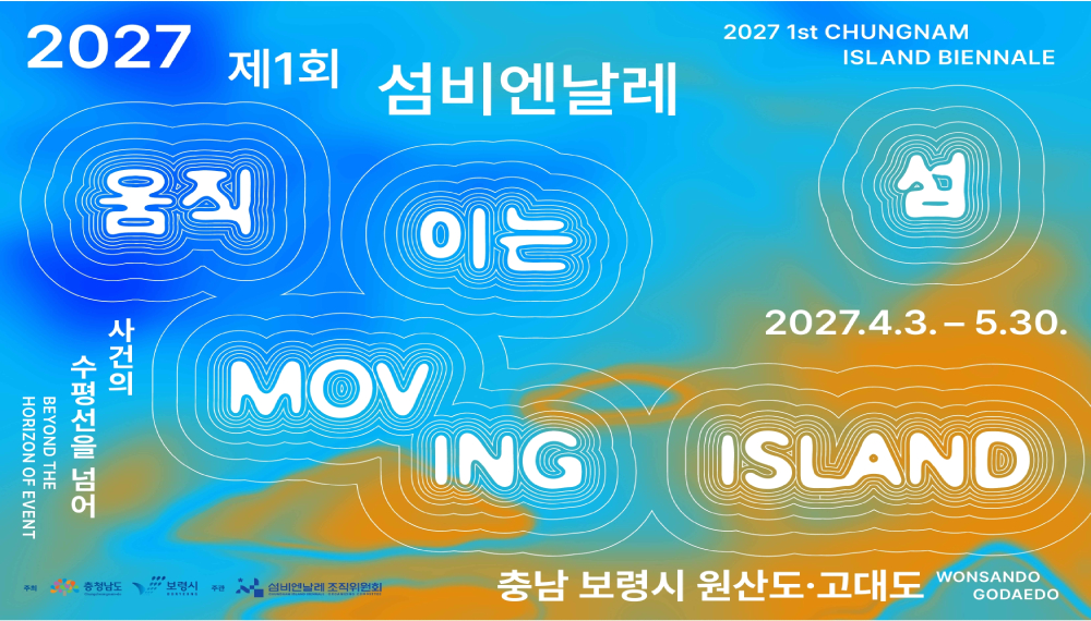 2027 제1회 섬비엔날레 2027 1st CHUNGNAM ISLAND BIENALE 움직이는 섬 MOVING ISLAND | 사건의 수평선을 넘어 BEYOND THE HORIZON OF EVENT | 2027년 4월 3일 ~ 5월 30일 | 충남 보령 원산도&middot;고대도 일원 | 주최 : 충청남도, 보령시 | 주관 : 섬비엔날레 조직위원회