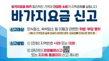 바가지요금 신고 | 바가지요금 OUT! 합리적인 가격과 건강한 소비가 지역경제를 살립니다. | 신고대상 : 외식업소, 숙박업소 등 이용과 관련한 위법&middot;부당 행위 (예시) 가격표와 실제 요금이 상이한 경우, 요금표를 미게시한 경우 등 | 신고방법 1. (전화) 지역번호 + 120 또는 1330 , 2. (온라인) 관광불편신고 또는 지자체 홈페이지 신고 게시판