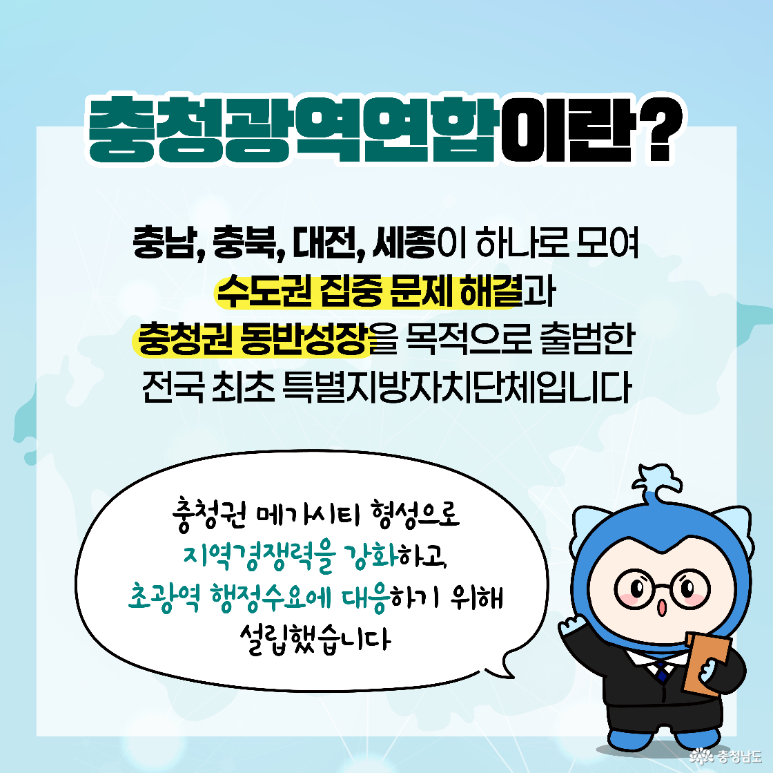 ‘충청광역연합이란?’이라는 질문에 대한 설명이 담긴 이미지로, 충청권의 행정통합 배경과 목적이 소개됩니다. 파란 캐릭터가 말풍선을 통해 “지역경쟁력 강화”와 “초광역 행정수요 대응”의 필요성을 전달합니다. 배경은 연한 지도와 연결 선으로 구성되어 있습니다.