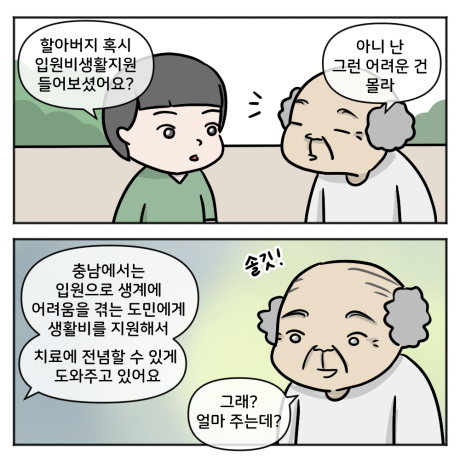 할아버지 혹시 입원비생활지원 들어보셨어요? 아니 난 그런 어려운 건 몰라. 충ㅇ남에서는 입원으로 생계에 어려움을 겪는 도민에게 생활비를 지원해서 치료에 전념할 수 있게 도와주고 있어요. 그래? 얼마 주는데? 
