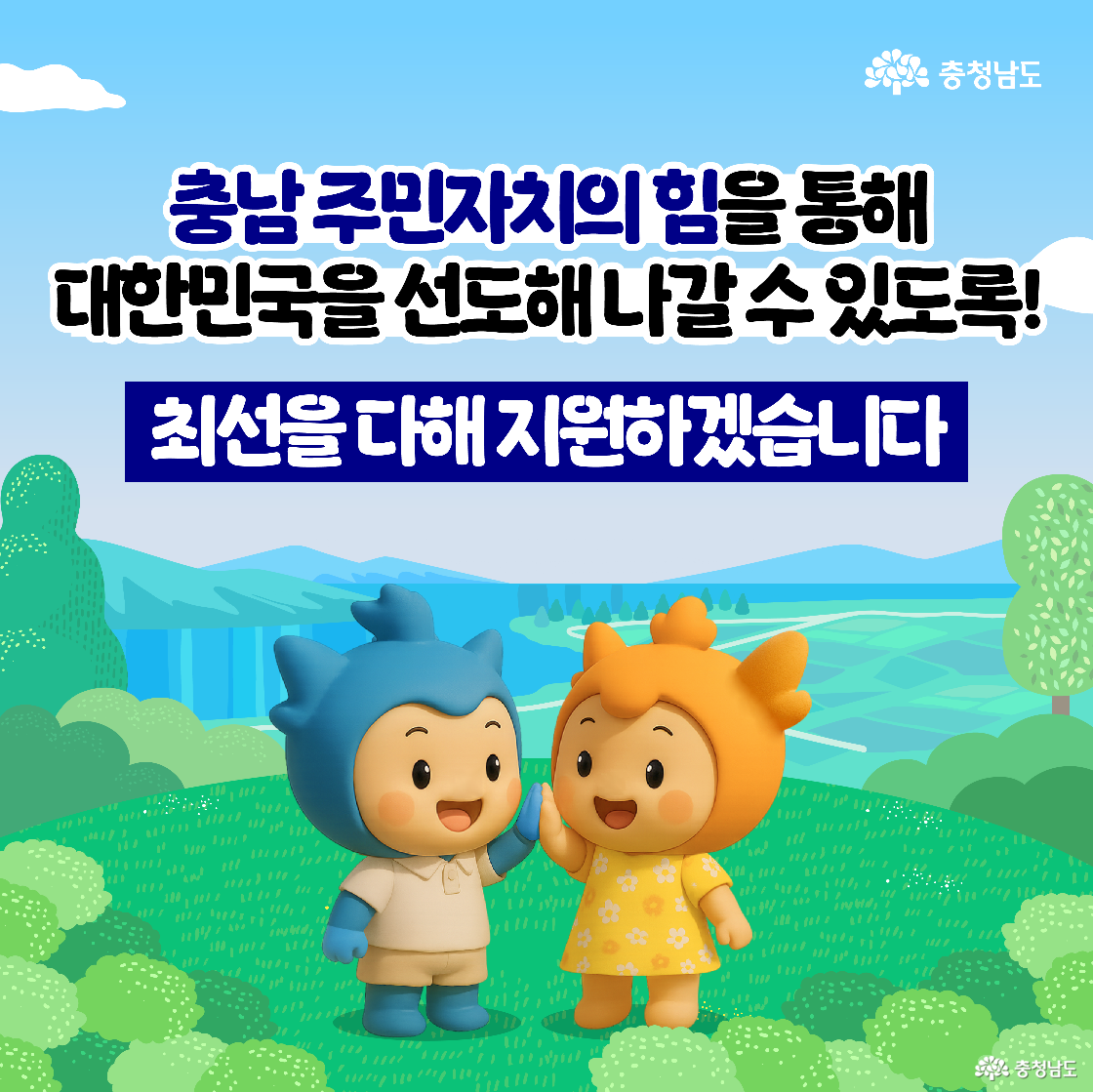 충청남도 캐릭터 충청이 충나미가 초원에서 손을 맞잡고 서 있으며, 중앙에는 ‘충남 주민자치의 힘을 통해 대한민국을 선도해 나갈 수 있도록!’이라는 문구와 함께 ‘최선을 다해 지원하겠습니다’라는 다짐이 강조되어 있습니다. 배경은 평화로운 초원의 풍경으로 꾸며져 있고, 충청남도 로고가 상단 오른쪽에 배치되어 있습니다.
