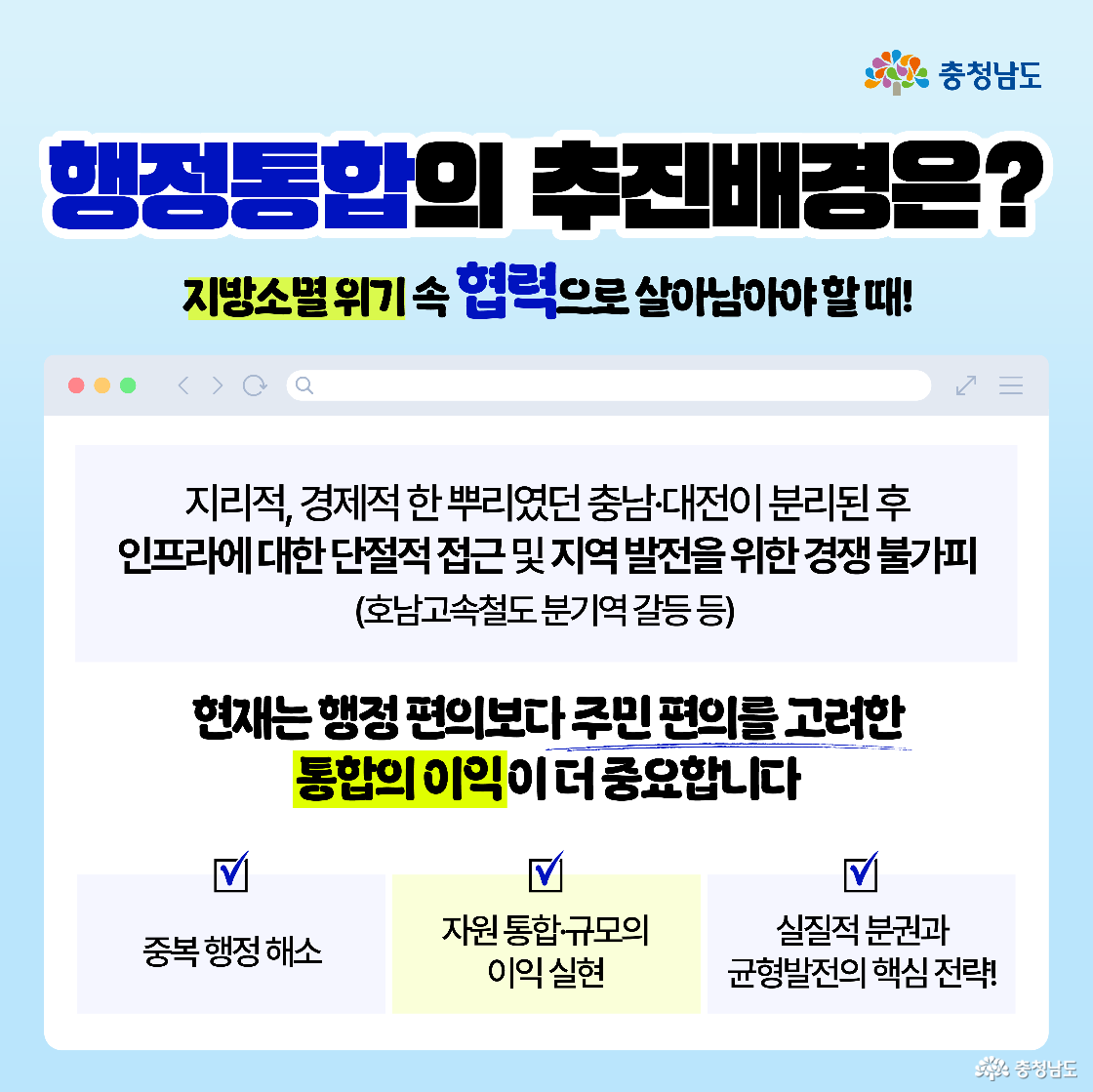 행정통합 추진 배경 설명. 충남·대전이 본래 지리적·경제적으로 밀접한 관계였으나, 행정구역 분리로 인해 단절된 인프라 접근성과 경쟁력 저하 문제 발생. 대표적인 사례로 호남고속철도 분기역 갈등 등 상호 협력 부재로 인한 행정·정책 마찰 사례를 언급. 지금은 행정 편의보다 주민 편익을 중심에 둔 통합의 이익이 중요하다는 메시지 강조. 중복 행정 해소, 자원 통합에 따른 규모의 이익, 실질적 분권 실현 등을 통한 정책 연계성 확보 필요성 제시.