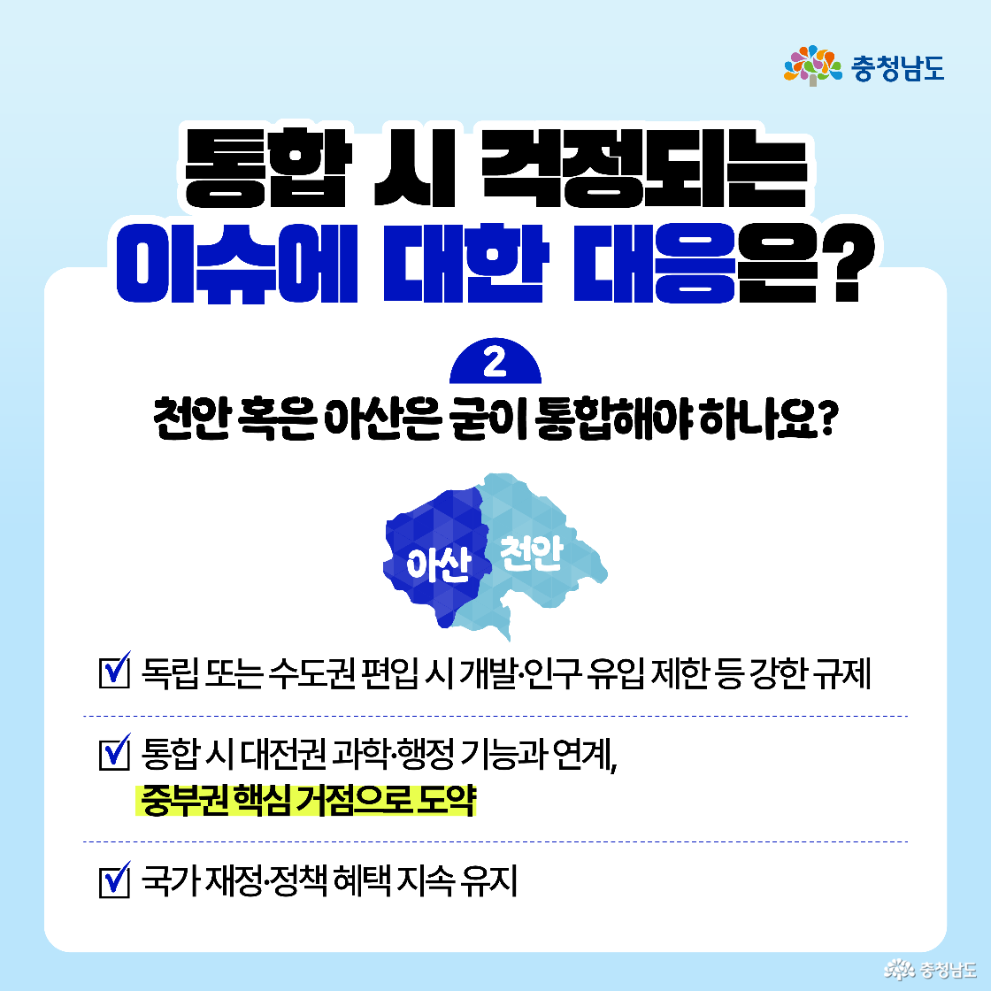 천안·아산 통합 관련 이슈 설명. 수도권 편입 시 발생하는 각종 개발 제한 규제 등을 고려할 때 독립보다는 대전권 통합을 통한 행정·과학 기능 연계가 지역 발전에 유리하다는 점을 강조. 이를 통해 중부권 핵심 거점으로 도약 가능하며, 국가재정 및 정책 지원 등 기존 특례도 유지됨을 안내. 행정구역 통합과 지역 기능 강화의 전략적 연결 필요성을 강조함으로써 장기적 시야의 통합 전략 뒷받침.