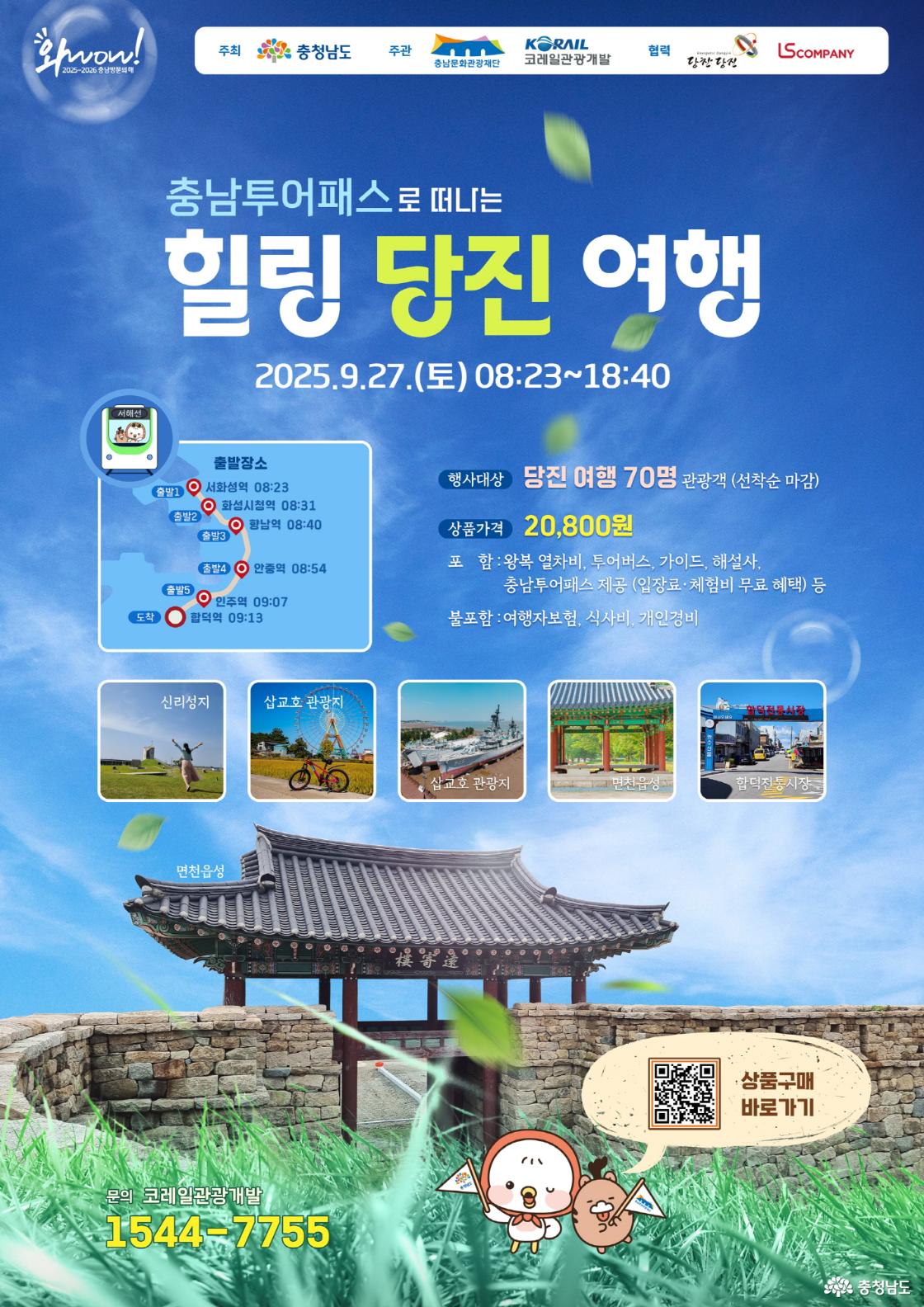 주최 충청남도 주관 충남문화관광제단, 코레일 관광개발 협력 당찬당진, LS Company 충남투어패스로 떠나는 힐링 당진 여행 2025.09.27(토) 08:23~18:40 출발 1 서화성역 08:23 출발2 화성시청역 08:31 출발3 황남역 08:40 출발4 안중역 08:54 출발5 인주역 09:07 도착 합덕역 09:13 행사대상 : 당진여행 70명 관광객(선착순 마감) 상품가격 : 20,800원 포함 : 왕복열차비, 투어버스, 가이드, 해설사, 충남투어패스 제공(입장료&middot;체험비 무료 혜택) 등 불포함 : 여행자보험, 식사비, 개인경비 신리성지, 삽교호 관광지, 삽교호 관광지, 면천읍성, 합덕전통시장 문의 코레일관광개발 1544-7755 