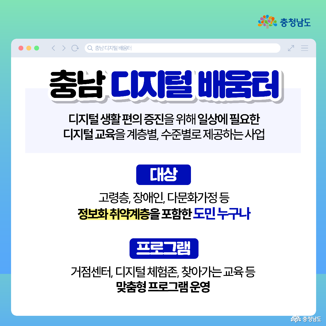 웹브라우저 모양의 화면에 ‘충남 디지털 배움터’ 소개가 큼직하게 보이며, 디지털 생활 편의 증진을 위한 교육 제공 내용이 적혀 있습니다. 중앙에는 대상이 ‘고령층, 장애인, 다문화가정 등 정보화 취약계층을 포함한 도민 누구나’임을, 하단에는 거점센터·체험존·찾아가는 교육 등 프로그램 운영을 강조합니다. 깔끔한 민트색 배경과 충청남도 로고가 상단에 배치돼 있습니다.