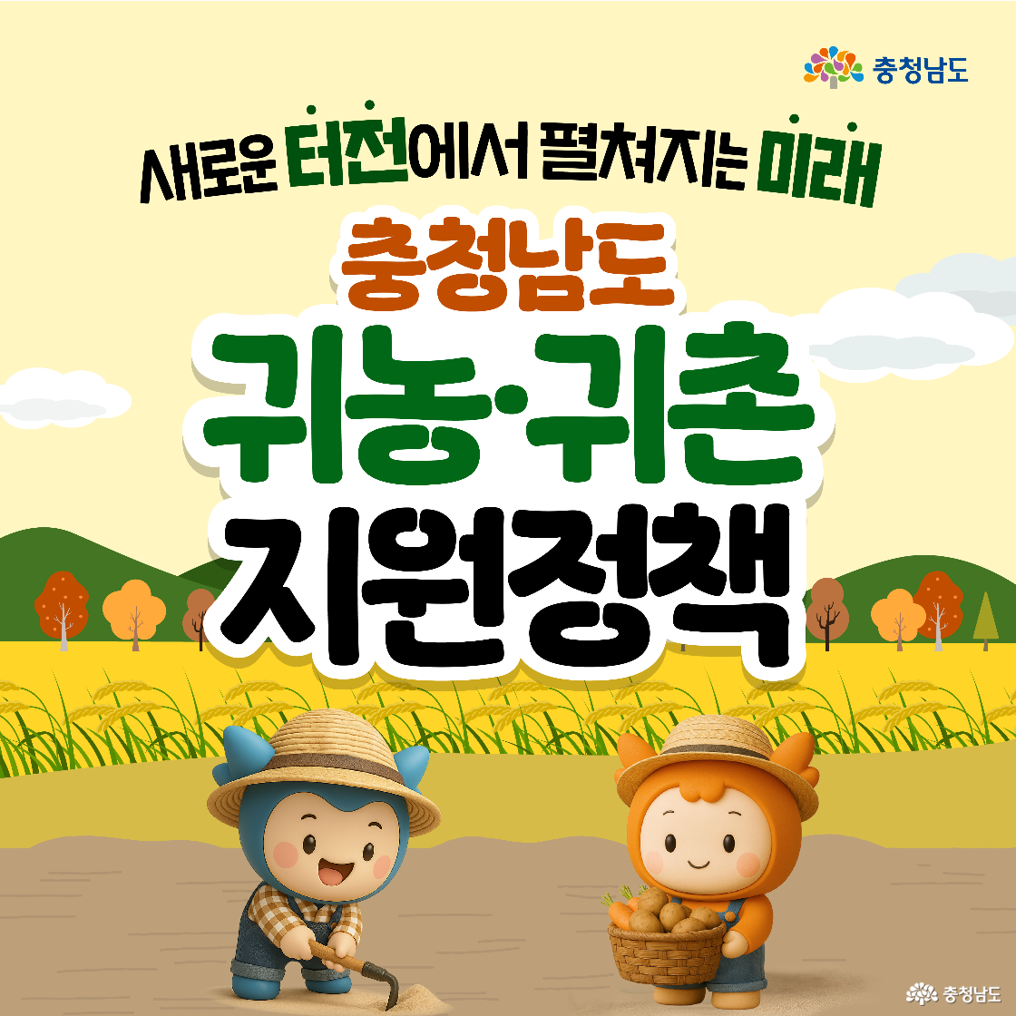 새로운 터전에서 펼쳐지는 미래라는 제목 아래 충청남도 귀농귀촌 지원정책이라는 큰 글자가 배치되어 있습니다. 노란 들판과 논밭을 배경으로 파란색 충청이가 호미를 들고 농사일을 하고, 주황색 충나미가 바구니에 감자를 담고 있는 모습이 그려져 있습니다. 상단에는 충청남도 로고가 위치해 있습니다.