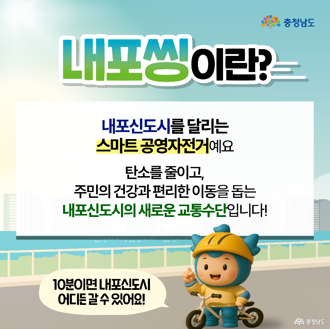 푸른 하늘과 도시 스카이라인을 배경으로 ‘내포씽이란?’이라는 제목이 크게 쓰여 있으며, 그 아래 ‘내포신도시를 달리는 스마트 공영자전거’라는 설명이 있습니다. 하단에는 노란 헬멧을 쓴 충청이가 자전거를 타며 말풍선 속에 “10분이면 내포신도시 어디든 갈 수 있어요!”라고 말하는 모습이 있습니다. 친환경 교통수단을 강조한 정보형 이미지입니다.