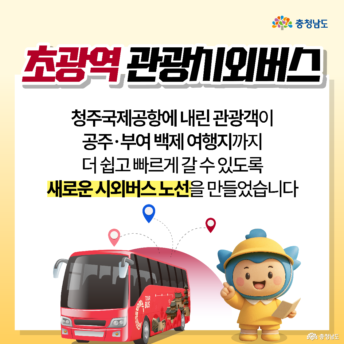 노란 배경 위에 붉은 관광버스와 지도를 들고 있는 충청이가 함께 서 있으며, 상단에는 “초광역 관광시외버스” 제목이 크게 적혀 있습니다. 텍스트로는 청주국제공항에서 공주·부여 백제 여행지까지 더 쉽게 이동할 수 있도록 새로 만든 시외버스 노선을 안내하고 있습니다. 충청이가 손을 들며 관광객을 반기는 듯한 따뜻한 분위기의 이미지입니다.