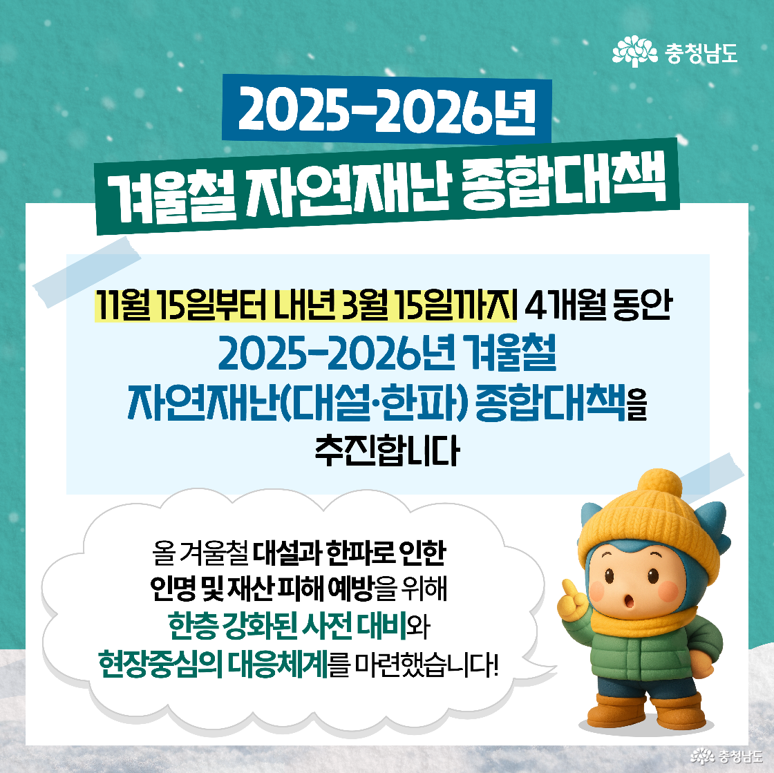 ‘2025-2026년 겨울철 자연재난 종합대책’이라는 제목과 함께 11월 15일부터 내년 3월 15일까지 4개월간 대책을 추진한다는 기간이 명시되어 있습니다. 우측 하단에는 털모자를 쓴 파란색 캐릭터 ‘충청이’가 손가락을 들어 올리며, 인명 및 재산 피해 예방을 위해 한층 강화된 사전 대비와 현장 중심의 대응 체계를 마련했음을 안내하고 있습니다.
