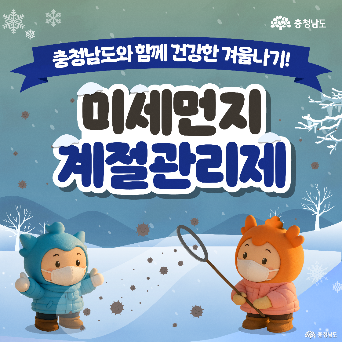 눈 내리는 겨울 하늘을 배경으로 &lsquo;충청남도와 함께 건강한 겨울나기! 미세먼지 계절관리제&rsquo;라는 제목이 상단 남색 리본 위에 적혀 있습니다. 하단 왼쪽에는 파란색 패딩을 입고 마스크를 쓴 &lsquo;충청이&rsquo;가 엄지를 치켜세우고 있고, 오른쪽에는 주황색 패딩을 입은 &lsquo;충나미&rsquo;가 뜰채를 들고 공기 중의 미세먼지를 잡는 포즈를 취하고 있습니다. 두 캐릭터 모두 마스크를 착용하고 있어 겨울철 미세먼지 대비의 중요성을 강조하고 있습니다.