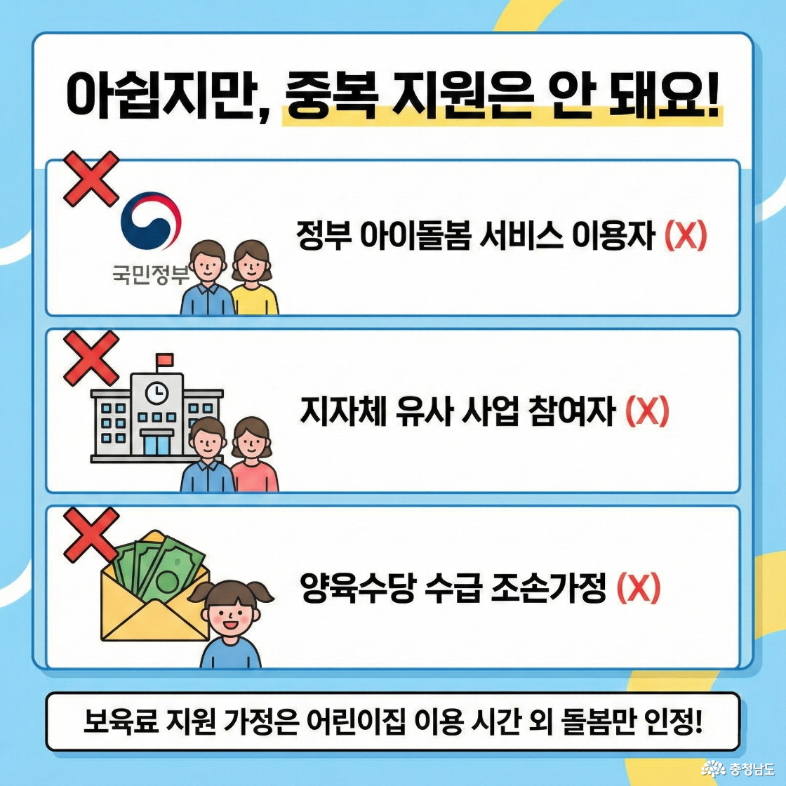 아쉽지만 중복 지원은 안돼요! 정부 아이돌봄 서비스 이용자, 지자체 유사 사업 참여자. 양육수당 수급 조손가정 등 중복 지원은 안돼요! 보육료 지원 가정은 어린이집 이용 시간 외 돌봄만 인정!