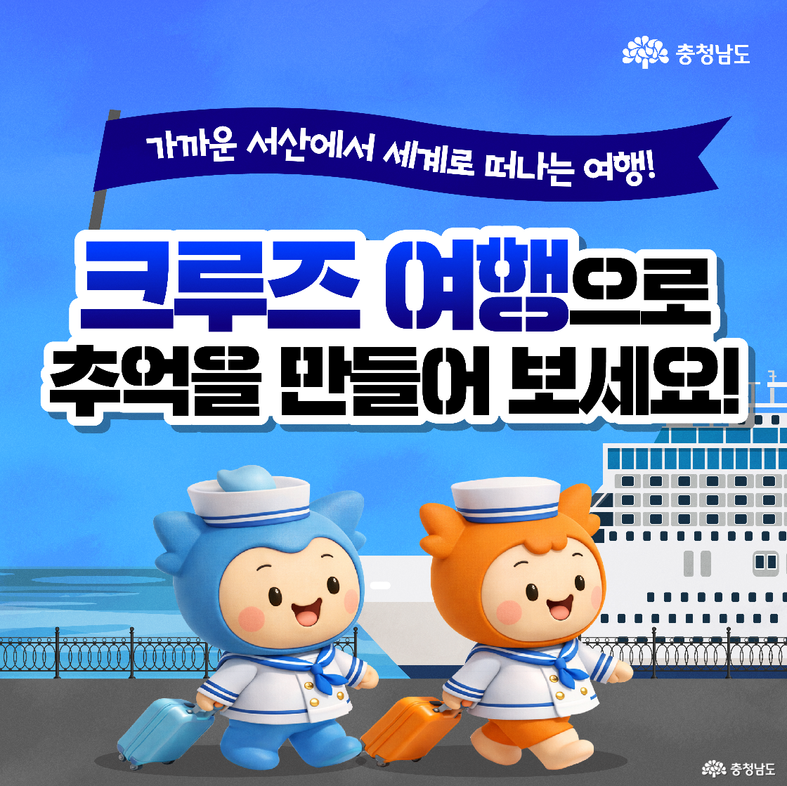 &lsquo;가까운 서산에서 세계로 떠나는 여행! 크루즈 여행으로 추억을 만들어 보세요!&rsquo;라는 문구가 파란 하늘 배경에 시원하게 적혀 있습니다. 하단에는 세일러복을 입은 파란색 캐릭터 &lsquo;충청이&rsquo;와 주황색 캐릭터 &lsquo;충나미&rsquo;가 각각 파란색과 주황색 여행 가방을 끌며 힘차게 걸어가고 있어 여행의 설렘을 표현합니다.