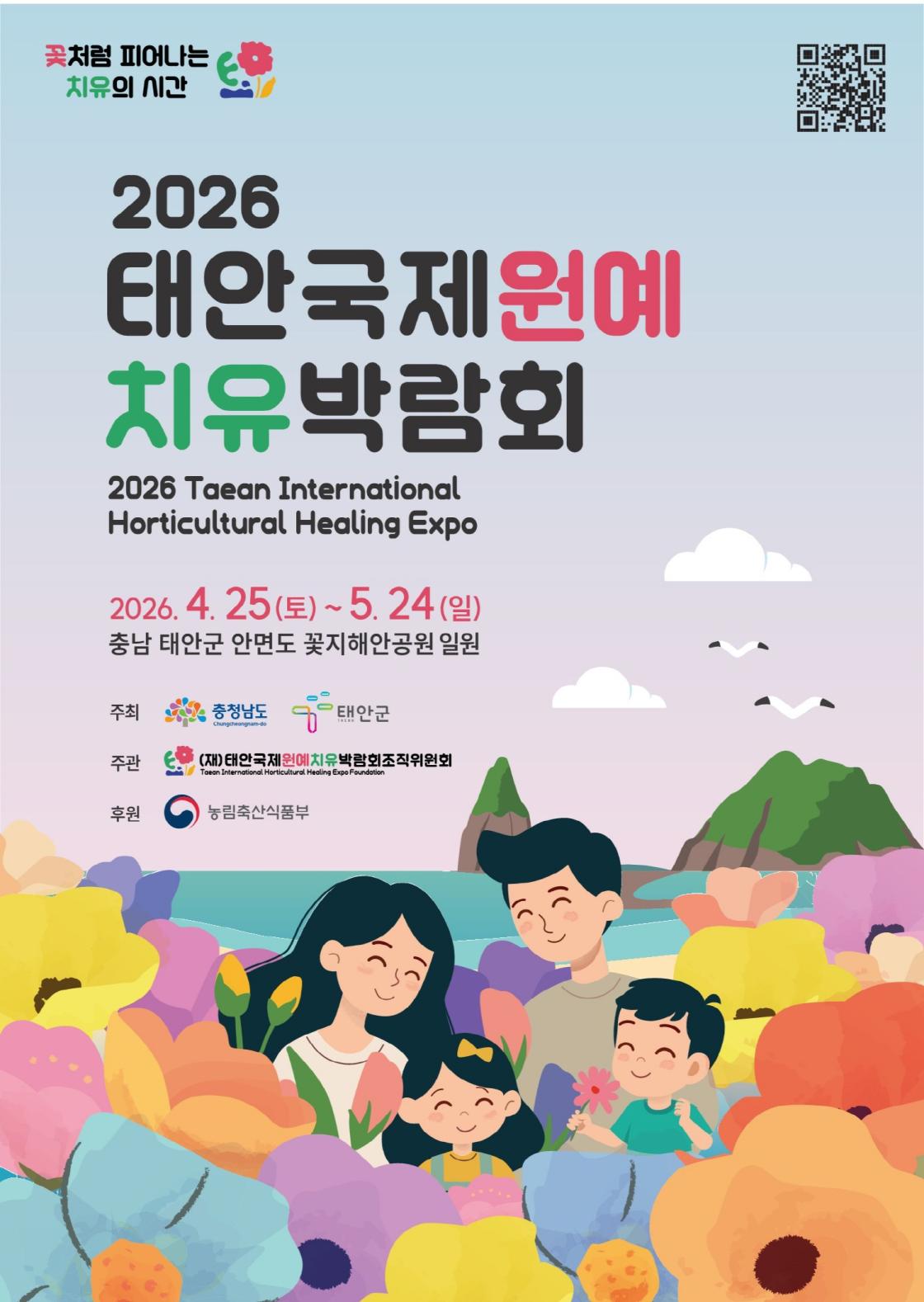 하늘색과 분홍색 그라데이션 배경의 행사 포스터. 상단에 &lsquo;꽃처럼 피어나는 치유의 시간&rsquo; 문구와 로고가 있으며, 큰 제목으로 &lsquo;2026 태안국제원예 치유박람회&rsquo;라고 적혀 있다. 영문으로 &lsquo;2026 Taean International Horticultural Healing Expo&rsquo;가 함께 표기되어 있다. 개최 기간은 &lsquo;2026년 4월 25일(토)부터 5월 24일(일)까지&rsquo;이며, 장소는 &lsquo;충남 태안군 안면도 꽃지해안공원 일원&rsquo;이다. 주최는 충청남도와 태안군, 주관은 (재)태안국제원예치유박람회조직위원회, 후원은 농림축산식품부로 표시되어 있다. 하단에는 바다와 섬을 배경으로 다양한 색의 꽃밭 속에서 미소 짓는 가족 일러스트가 그려져 있으며, 우측 상단에 QR코드가 배치되어 있다.