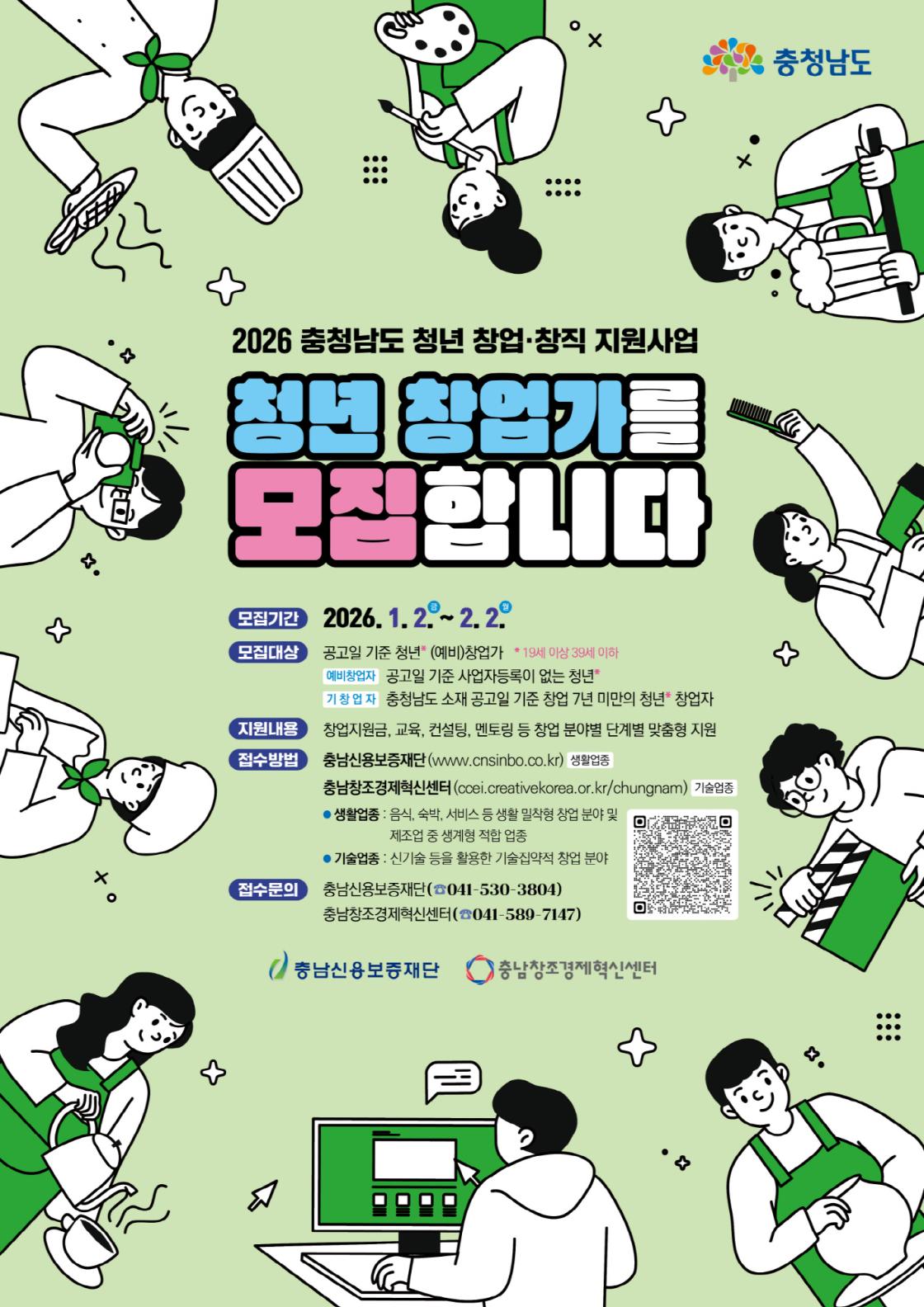 연한 연두색 배경의 포스터. 충청남도 로고와 함께 &lsquo;2026 충청남도 청년 창업&middot;창직 지원사업 청년 창업가 모집합니다&rsquo;라는 문구가 크게 표시되어 있다. 모집기간은 2026년 1월 2일부터 2월 2일까지이다. 모집대상은 공고일 기준 만 19세 이상 39세 이하의 예비창업가와, 충청남도 소재 공고일 기준 창업 7년 미만의 청년 창업가이다. 지원내용은 창업지원금, 교육, 컨설팅, 멘토링 등 창업 단계별 맞춤형 지원이다. 접수는 충남신용보증재단 홈페이지 또는 충남창조경제혁신센터 홈페이지를 통해 가능하다. 문의는 충남신용보증재단(041-530-3804)과 충남창조경제혁신센터(041-589-7147) 전화번호로 안내되어 있으며, QR코드가 포함되어 있다. 주변에는 요리, 미술, 공예, 서비스업, IT 작업 등 다양한 창업 활동을 하는 청년 일러스트가 배치되어 있다.