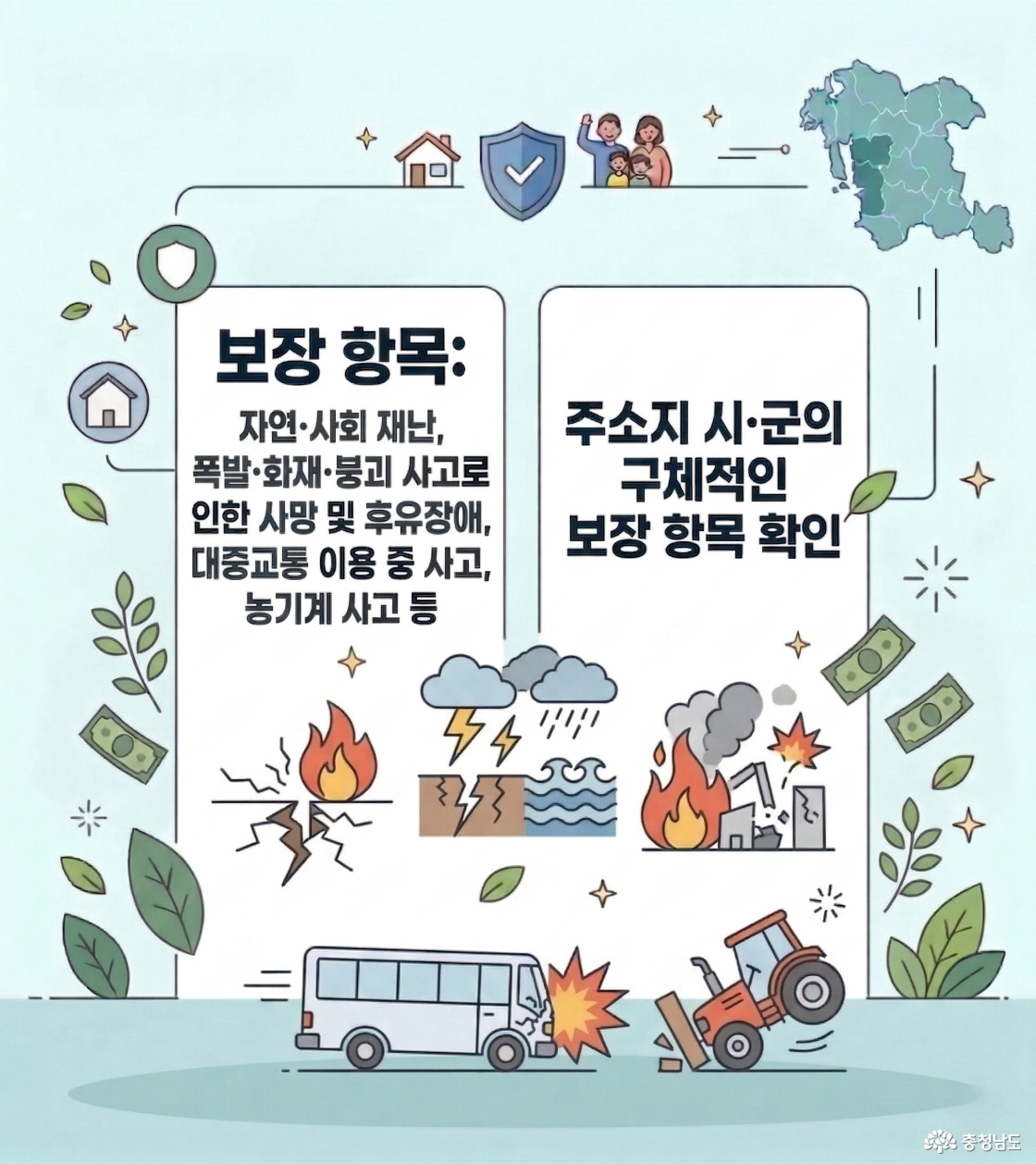 충청남도 도민안전보험 보장 항목은 자연·사회 재난, 폭발·화재·붕괴 사고로 인한 사망 및 후유장애, 대중교통 이용 중 사고, 농기계 사고 등 포함. 주소지 시·군의 구체적인 보장 항목 확인해 주세요.