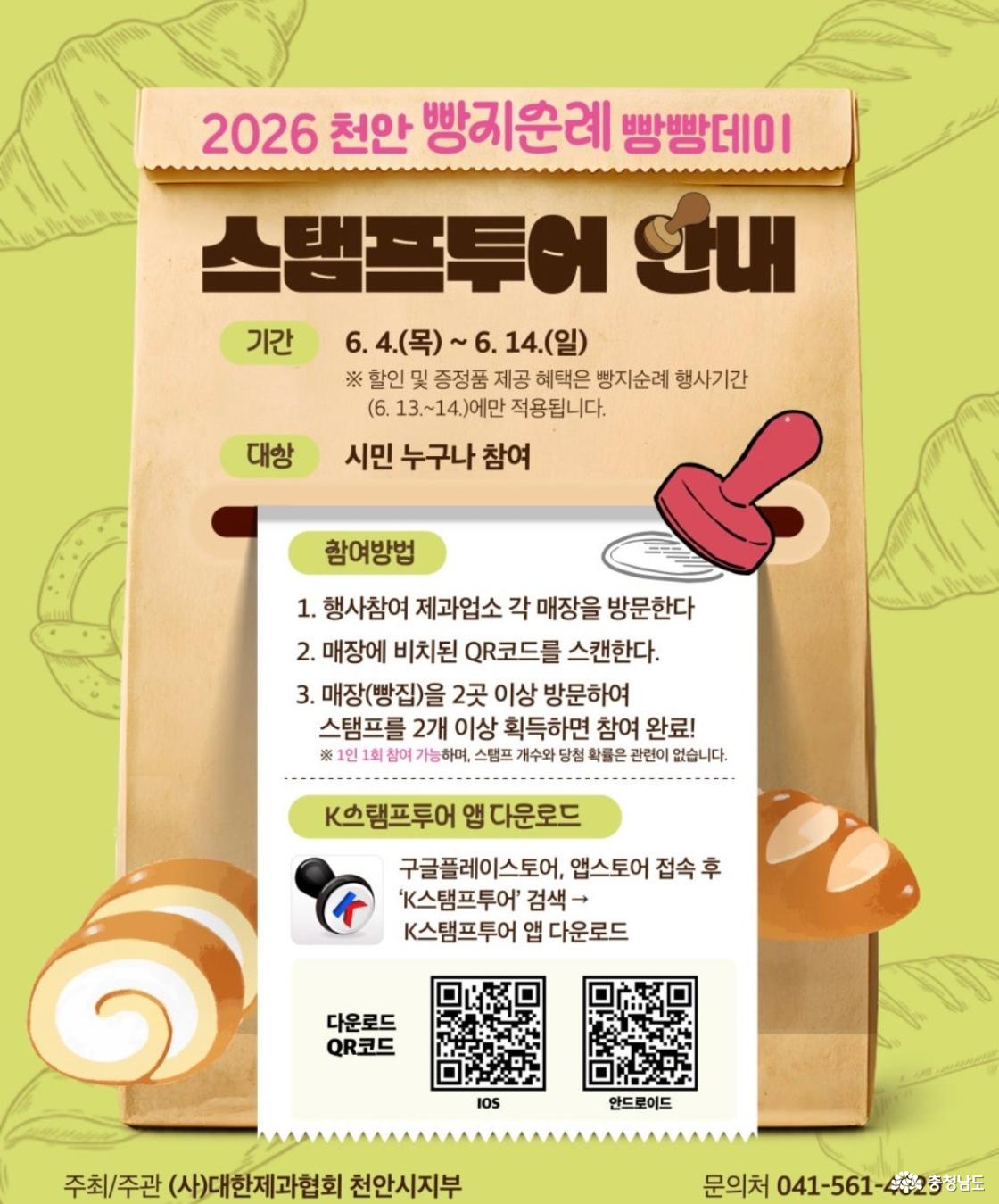 2026 천안 빵지순례 빵빵데이 스탬프투어 안내. 기간: 2026년 6월 4일(목)부터 6월 14일(일)까지. 단, 할인 및 증정품 제공 혜택은 빵지순례 행사기간인 6월 13일부터 14일까지만 적용됩니다. 대상: 시민 누구나 참여 가능. 참여방법: 1. 행사 참여 제과업소 각 매장을 방문합니다. 2. 매장에 비치된 QR코드를 스캔합니다. 3. 매장 2곳 이상을 방문하여 스탬프를 2개 이상 획득하면 참여 완료됩니다. 1인 1회 참여 가능하며, 스탬프 개수와 당첨 확률은 관련이 없습니다. K스탬프투어 앱은 구글플레이스토어 또는 앱스토어에서 'K스탬프투어'를 검색하여 내려받을 수 있습니다. iOS 및 안드로이드 다운로드 QR코드 제공. 주최·주관: (사)대한제과협회 천안시지부.