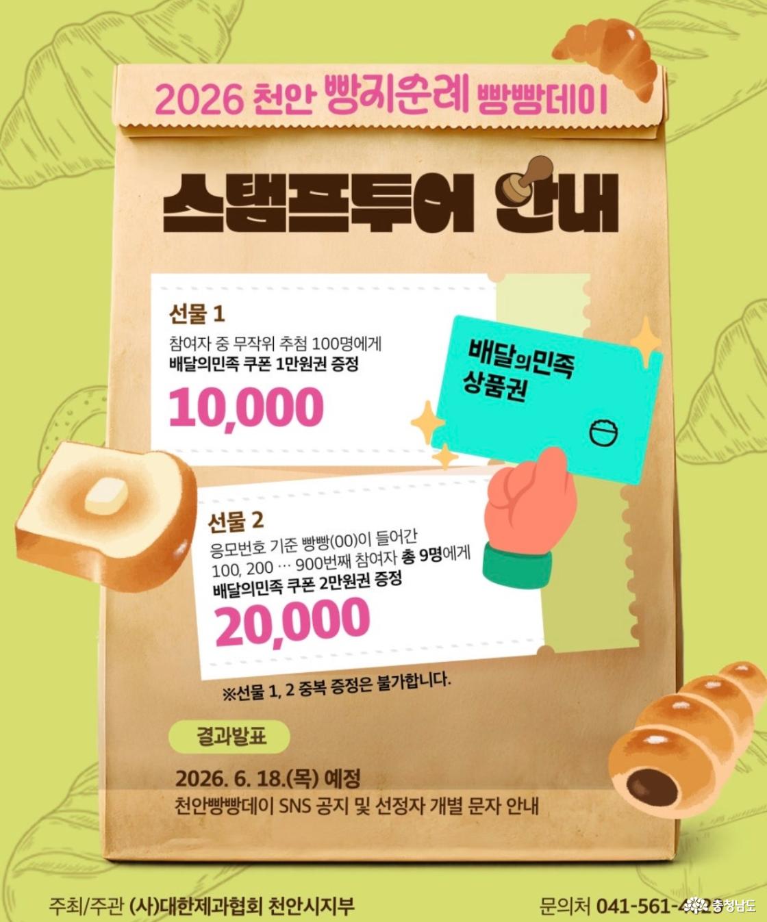 2026 천안 빵지순례 빵빵데이 스탬프투어 안내. 선물 1: 참여자 중 무작위 추첨으로 100명에게 배달의민족 1만 원권 쿠폰 증정. 선물 2: 응모번호 기준 빵빵(00)이 들어간 100, 200부터 900번째 참여자 총 9명에게 배달의민족 2만 원권 쿠폰 증정. 선물 1과 2는 중복 증정이 불가합니다. 결과 발표: 2026년 6월 18일(목) 예정. 천안빵빵데이 SNS 공지 및 선정자 개별 문자 안내. 주최·주관: (사)대한제과협회 천안시지부.