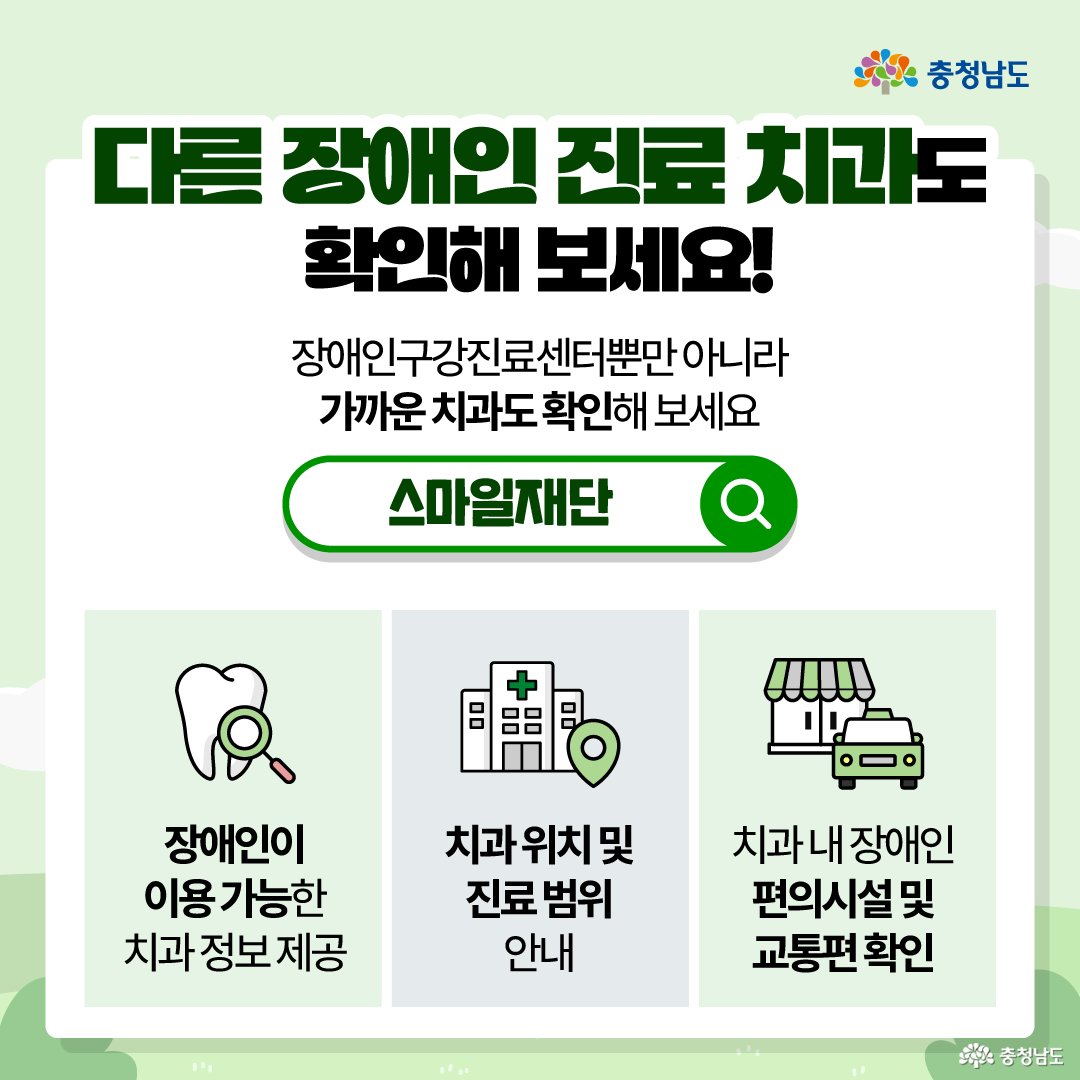 &ldquo;다른 장애인 진료 치과도 확인해 보세요!&rdquo;라는 제목과 함께, 장애인구강진료센터뿐만 아니라 가까운 치과도 확인할 수 있다고 안내하는 이미지입니다. 가운데에는 &ldquo;스마일재단&rdquo; 검색창이 크게 보이며, 장애인구강진료센터 방문이 어렵다면 가까운 치과 진료 정보도 확인하라는 흐름으로 구성되어 있습니다. 하단에는 장애인이 이용 가능한 치과 정보 제공, 치과 위치 및 진료 범위 안내, 치과 내 장애인 편의시설 및 교통편 확인이라는 세 가지 정보가 아이콘과 함께 정리되어 있습니다.
