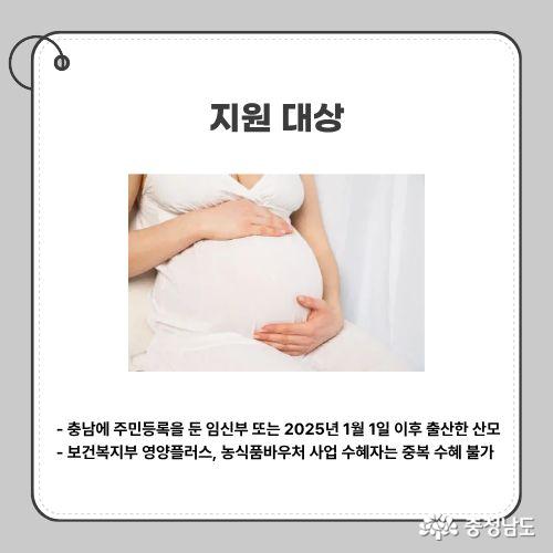 충남에 주민등록을 둔 임신부 또는 2025년 1월 1일 이후 출산한 산모 / 보건복지부 영양플러스, 농식품바우처 사업 수혜자는 중복 수혜 불가