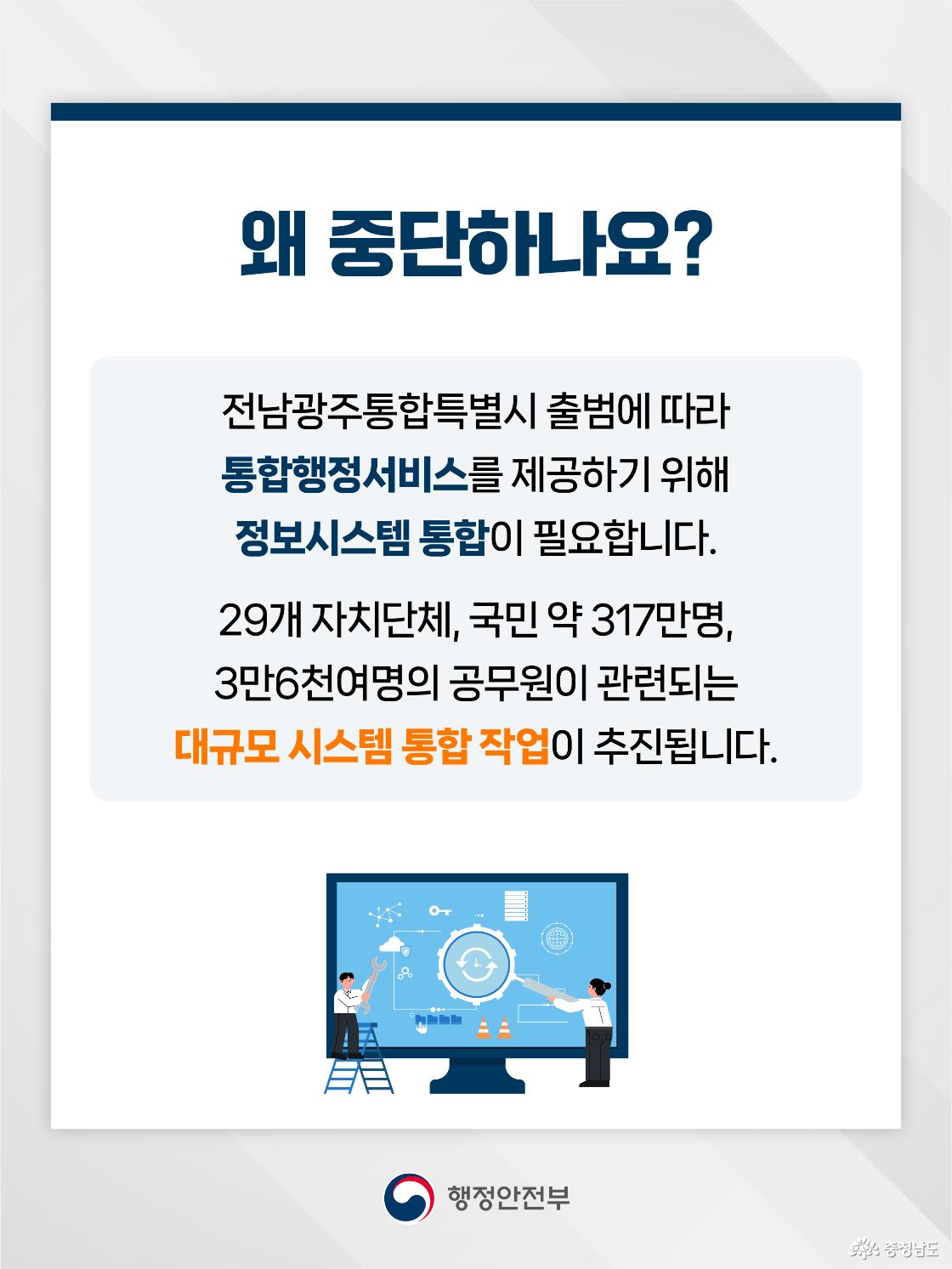 흰색 카드 형태의 화면 상단에 &ldquo;왜 중단하나요?&rdquo;라는 제목이 크게 적혀 있고, 전남광주통합특별시 출범에 따라 통합행정서비스 제공을 위한 정보시스템 통합이 필요하다는 내용이 안내되어 있습니다. 본문에는 29개 자치단체, 국민 약 317만 명, 공무원 3만 6천여 명이 관련되는 대규모 시스템 통합 작업이라고 설명되어 있습니다. 하단에는 대형 모니터 앞에서 두 사람이 시스템을 점검&middot;수리하는 그림이 배치되어 행정정보시스템 통합 작업을 시각적으로 표현합니다.
