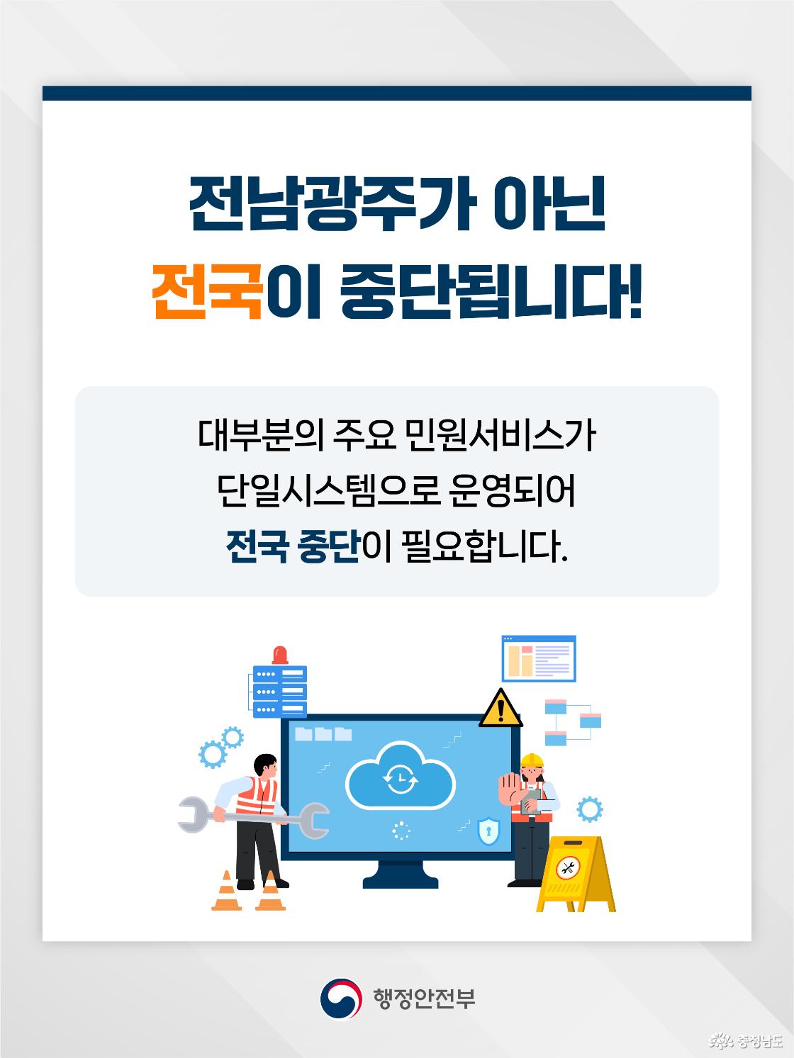 상단에 &ldquo;전남광주가 아닌 전국이 중단됩니다!&rdquo;라는 문구가 크게 강조되어 있어 특정 지역만이 아니라 전국 단위 서비스 중단임을 알립니다. 본문에는 대부분의 주요 민원서비스가 단일시스템으로 운영되어 전국 중단이 필요하다는 설명이 회색 안내 박스 안에 적혀 있습니다. 하단에는 안전 조끼를 입은 작업자들이 클라우드가 표시된 대형 모니터를 점검하는 그림이 있어 전국 시스템 점검과 서비스 중단 상황을 표현합니다.