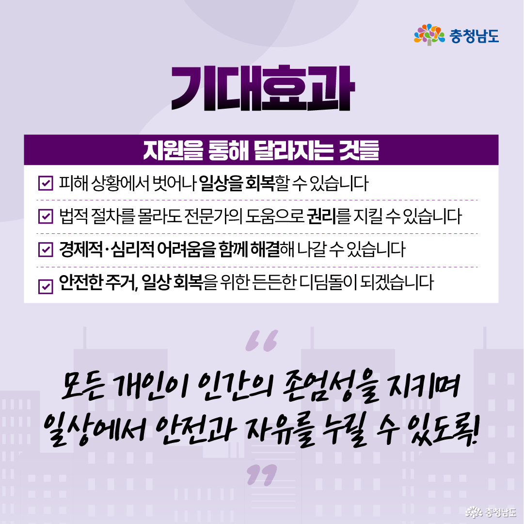 연보라색 배경 상단 중앙에 &ldquo;기대효과&rdquo;라는 제목이 크게 배치되어 있습니다. 흰색 안내 박스에는 지원을 통해 피해 상황에서 벗어나 일상을 회복할 수 있고, 법적 절차를 몰라도 전문가의 도움으로 권리를 지킬 수 있으며, 경제적&middot;심리적 어려움을 함께 해결해 나갈 수 있다는 내용이 체크 표시와 함께 정리되어 있습니다. 하단에는 &ldquo;모든 개인이 인간의 존엄성을 지키며 일상에서 안전과 자유를 누릴 수 있도록&rdquo;이라는 손글씨 문구가 들어가 지원의 목적을 강조합니다.