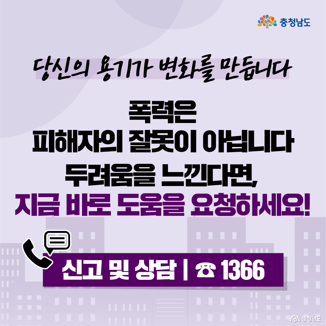 연보라색 배경 위에 &ldquo;당신의 용기가 변화를 만듭니다&rdquo;라는 문구가 손글씨처럼 적혀 있습니다. 중앙에는 &ldquo;폭력은 피해자의 잘못이 아닙니다, 두려움을 느낀다면 지금 바로 도움을 요청하세요!&rdquo;라는 문장이 크게 배치되어 피해자가 스스로를 탓하지 말고 즉시 지원을 요청하도록 안내합니다. 하단 보라색 띠에는 전화와 문자 아이콘과 함께 &ldquo;신고 및 상담 1366&rdquo;이 표시되어 있어 도움을 받을 수 있는 대표 연락처를 강조합니다.