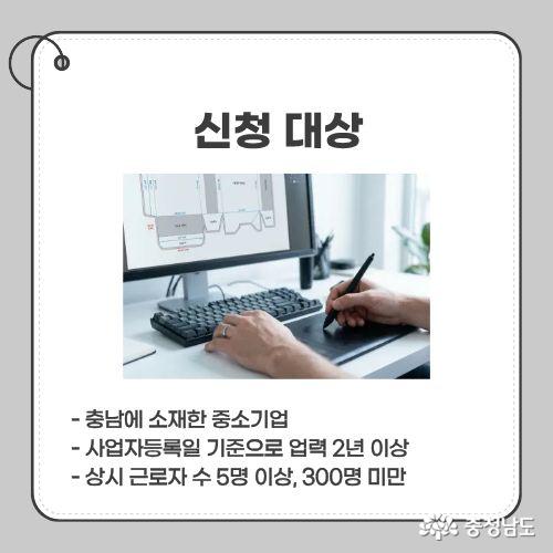 - 충남에 소재한 중소기업 - 사업자등록일 기준으로 업력 2년 이상 - 상시 근로자 수 5명 이상, 300명 미만