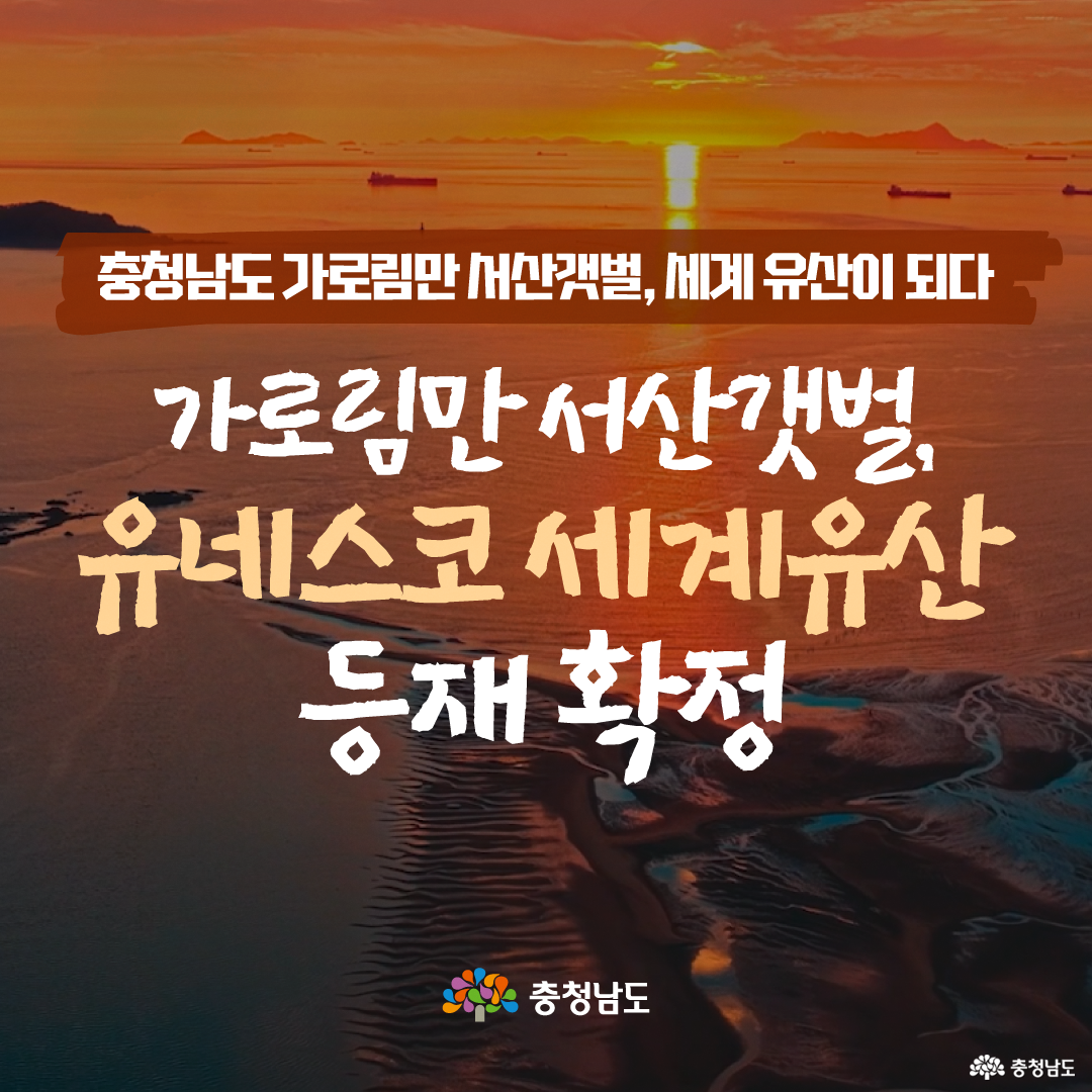 붉은 노을이 바다 위로 길게 비치는 가로림만 서산갯벌 전경을 배경으로, &ldquo;충청남도 가로림만 서산갯벌, 세계 유산이 되다&rdquo;라는 문구가 크게 들어가 있습니다. 화면 중앙에는 &ldquo;가로림만 서산갯벌, 유네스코 세계유산 등재 확정&rdquo;이라는 제목이 흰색과 연한 베이지색 글씨로 강조되어 있습니다. 하단에는 충청남도 로고가 배치되어 있습니다.