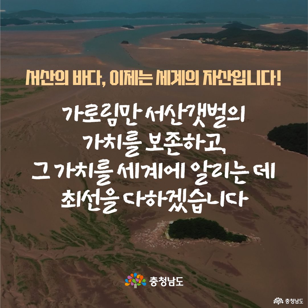 하늘에서 내려다본 넓은 갯벌과 바다, 섬들이 배경으로 펼쳐져 있습니다. 화면 중앙에는 &ldquo;서산의 바다, 이제는 세계의 자산입니다!&rdquo;라는 문구와 함께 가로림만 서산갯벌의 가치를 보존하고 세계에 알리는 데 최선을 다하겠다는 다짐이 적혀 있습니다. 하단에는 충청남도 로고가 배치되어 있습니다.