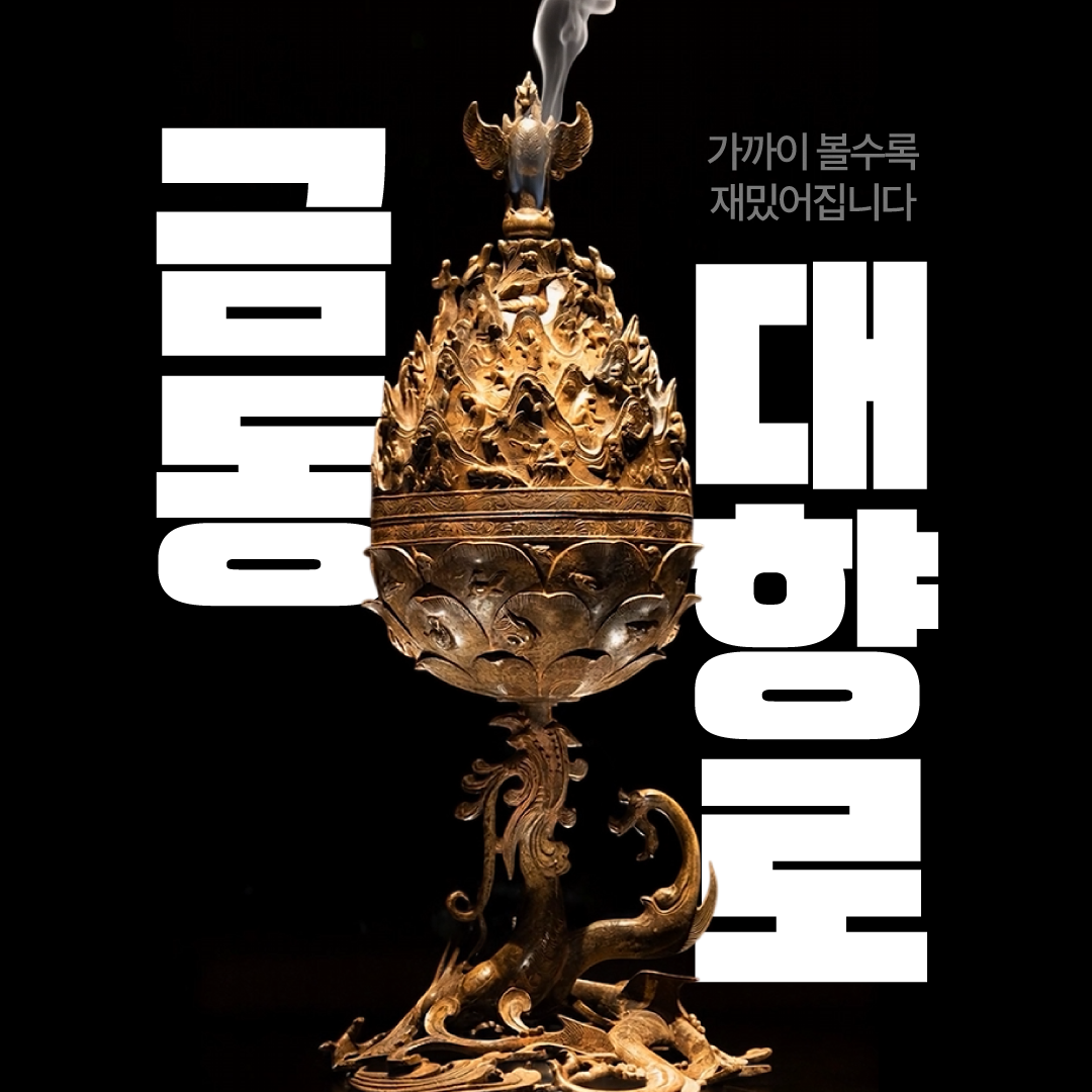 검은 배경 중앙에 백제 금동대향로 전체 모습이 세로로 놓여 있고, 향로 꼭대기의 봉황 위로 흰 향연이 피어오릅니다. 향로 좌우에는 매우 큰 흰색 글씨로 &ldquo;금동대향로&rdquo;가 배치되어 있으며, 오른쪽 위에는 &ldquo;가까이 볼수록 재미있어집니다&rdquo;라는 문구가 적혀 있습니다.