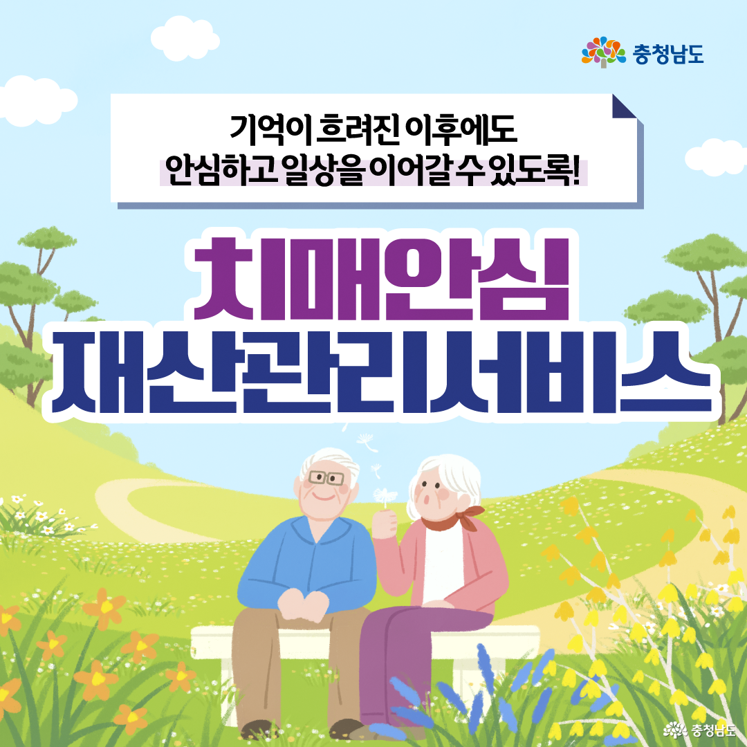 연한 하늘색 하늘과 초록 들판, 꽃이 핀 공원을 배경으로 흰 머리의 노부부가 벤치에 나란히 앉아 있는 일러스트입니다. 상단에는 &ldquo;기억이 흐려진 이후에도 안심하고 일상을 이어갈 수 있도록!&rdquo;이라는 문구가 있고, 중앙에 보라색과 남색의 큰 글씨로 &ldquo;치매안심 재산관리서비스&rdquo;가 적혀 있으며 오른쪽 위에는 충청남도 로고가 있습니다.