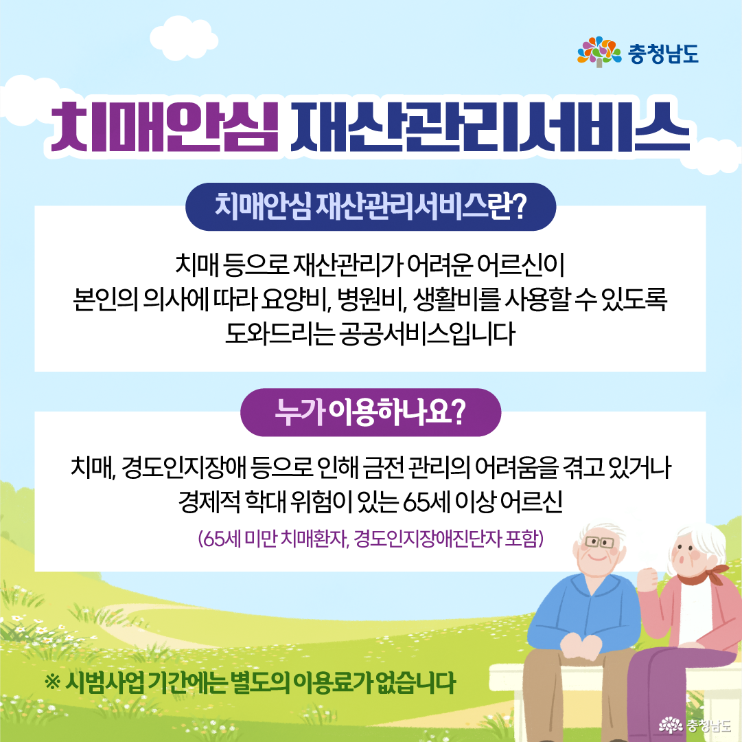 하늘과 들판을 배경으로 &ldquo;치매안심 재산관리서비스&rdquo;의 개념과 이용 대상을 설명한 안내 이미지로, 오른쪽 아래에는 벤치에 앉은 노부부 그림이 배치되어 있습니다. 서비스는 치매 등으로 재산관리가 어려운 어르신이 본인의 의사에 따라 요양비&middot;병원비&middot;생활비를 사용할 수 있도록 돕는 공공서비스이며, 이용 대상은 치매&middot;경도인지장애 등으로 금전 관리가 어렵거나 경제적 학대 위험이 있는 65세 이상 어르신이고 65세 미만 치매환자와 경도인지장애 진단자도 포함된다고 안내합니다. 하단에는 시범사업 기간에는 별도의 이용료가 없다는 내용이 적혀 있습니다.