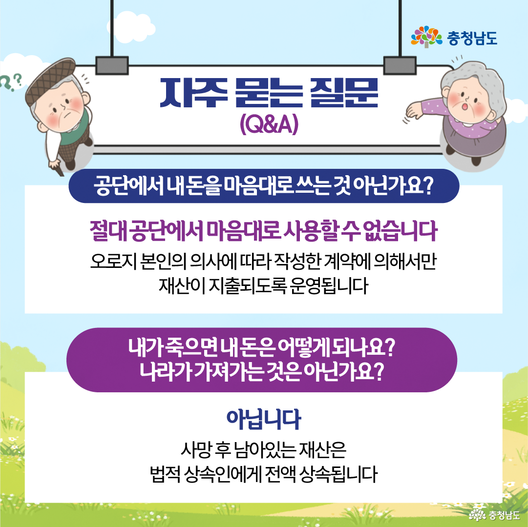 같은 &ldquo;자주 묻는 질문(Q&A)&rdquo; 형식으로, 상단 양쪽에 노인 캐릭터가 있고 두 가지 재산관리 관련 질문과 답변이 배치되어 있습니다. &ldquo;공단에서 내 돈을 마음대로 쓰는 것 아닌가요?&rdquo;라는 질문에는 본인의 의사에 따라 작성한 계약에 의해서만 재산이 지출된다고 답하며, &ldquo;내가 죽으면 내 돈은 어떻게 되나요? 나라가 가져가는 것은 아닌가요?&rdquo;라는 질문에는 사망 후 남아 있는 재산은 법적 상속인에게 전액 상속된다고 설명합니다.