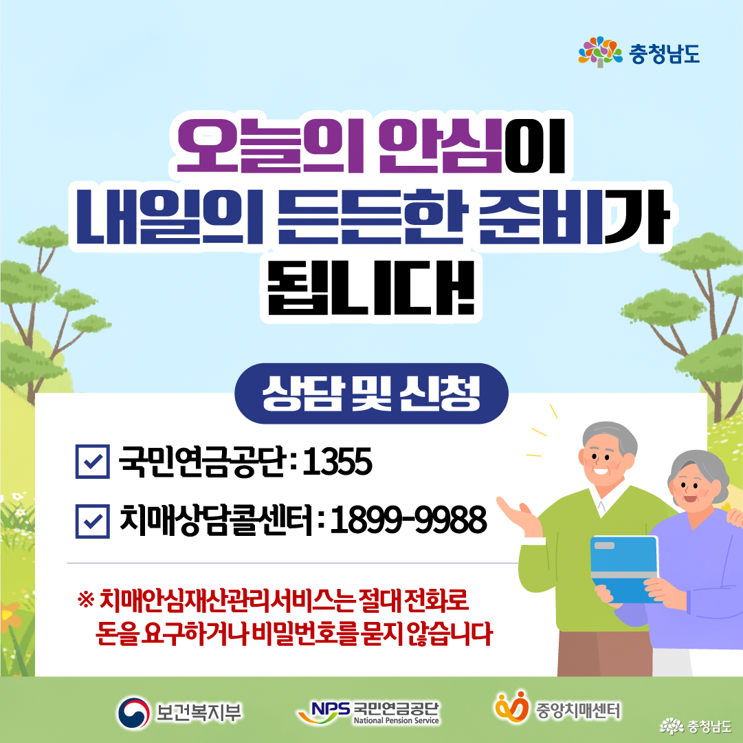 연한 하늘과 초록 들판을 배경으로 &ldquo;오늘의 안심이 내일의 든든한 준비가 됩니다!&rdquo;라는 문구와 함께 상담&middot;신청 연락처를 안내하며, 오른쪽에는 태블릿을 든 노부부 그림이 있습니다. 상담 및 신청 연락처는 국민연금공단 1355, 치매상담콜센터 1899-9988이며, 치매안심 재산관리서비스는 절대 전화로 돈을 요구하거나 비밀번호를 묻지 않는다는 주의 문구가 빨간색으로 강조되어 있습니다. 하단에는 보건복지부, 국민연금공단, 중앙치매센터 로고가 나란히 배치되어 있습니다.