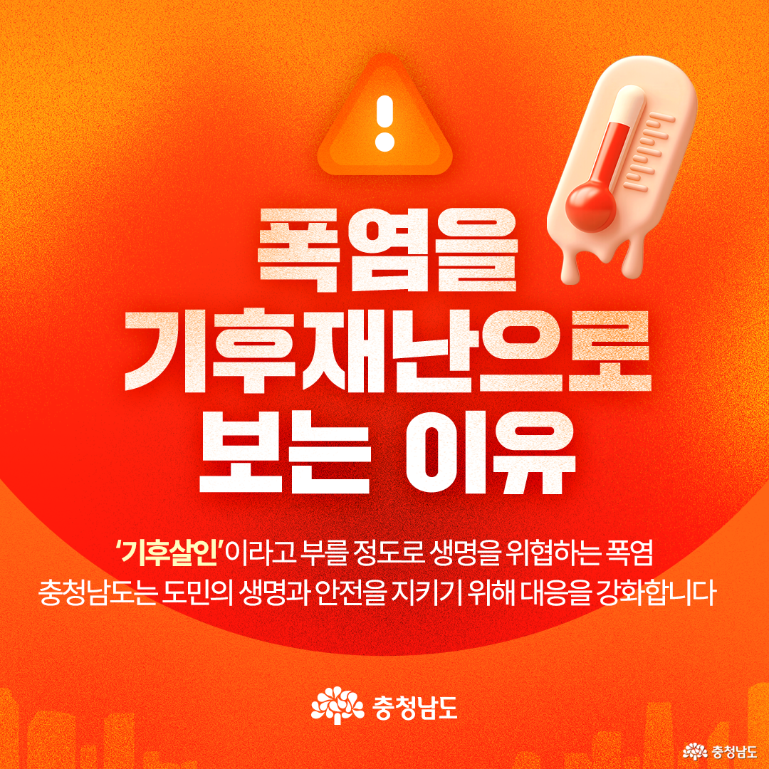 주황색과 붉은색이 겹쳐진 폭염 경보 분위기의 배경 위에 “폭염을 기후재난으로 보는 이유”라는 큰 제목이 있고, 상단에는 느낌표가 든 삼각형 경고 아이콘과 오른쪽에는 녹아내리는 듯한 온도계 그림이 배치되어 있습니다. 본문에는 “‘기후살인’이라고 부를 정도로 생명을 위협하는 폭염, 충청남도는 도민의 생명과 안전을 지키기 위해 대응을 강화합니다”라는 문구가 적혀 있으며 오른쪽 위에는 충청남도 로고가 있습니다.