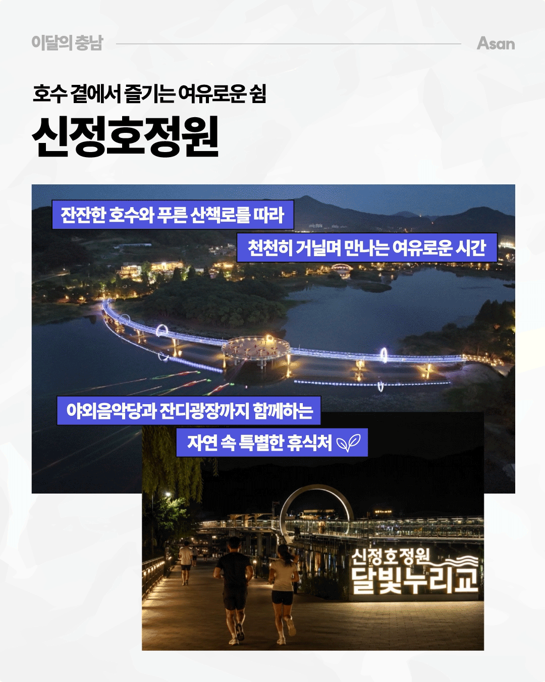 &lsquo;호수 곁에서 즐기는 여유로운 쉼, 신정호정원&rsquo;이라는 제목 아래 아산 신정호의 야경 사진 두 장이 배치되어 있습니다. 위 사진에는 산과 호수 사이로 조명이 켜진 긴 산책로와 둥근 광장이 이어지고, 아래 사진에는 &lsquo;신정호정원 달빛누리교&rsquo; 표지와 함께 산책하거나 달리는 사람들이 보입니다. 잔잔한 호수와 푸른 산책로를 따라 걸으며 야외 음악당과 잔디광장까지 함께 즐길 수 있는 자연 속 휴식처로 소개합니다.