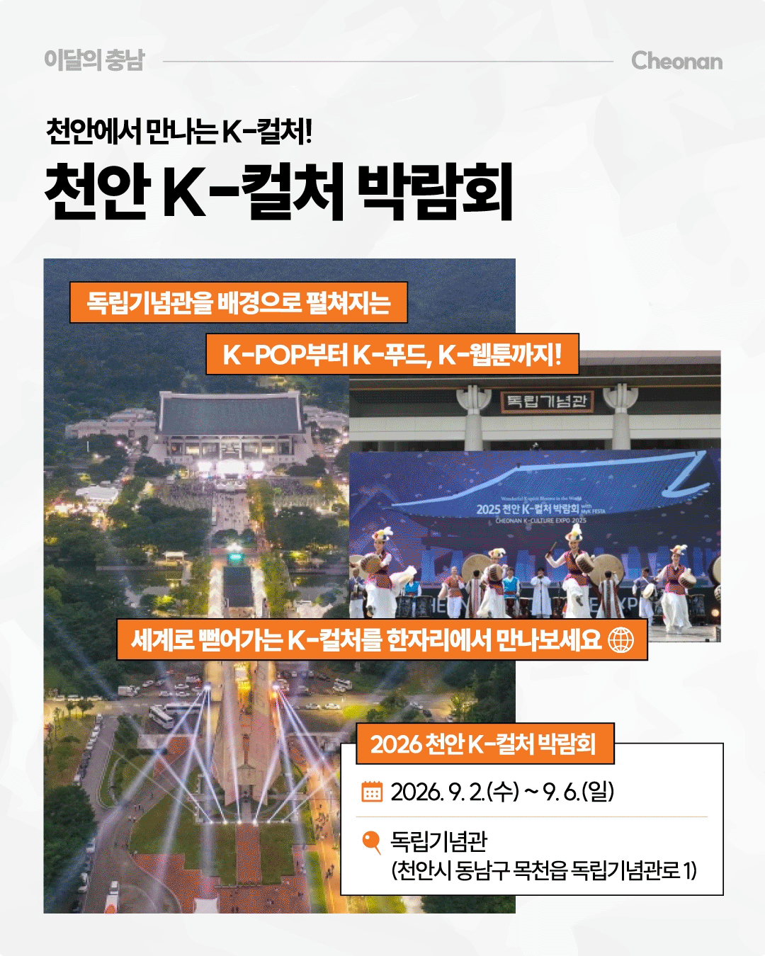 &lsquo;천안에서 만나는 K-컬처! 천안 K-컬처 박람회&rsquo;라는 제목 아래 독립기념관 일대의 야간 행사 풍경과 전통공연 무대 사진이 배치되어 있습니다. K-POP부터 K-푸드, K-웹툰까지 즐길 수 있는 행사로 소개하며, 2026년 9월 2일부터 6일까지 천안시 동남구 목천읍 독립기념관로 1의 독립기념관에서 열린다는 내용이 적혀 있습니다.