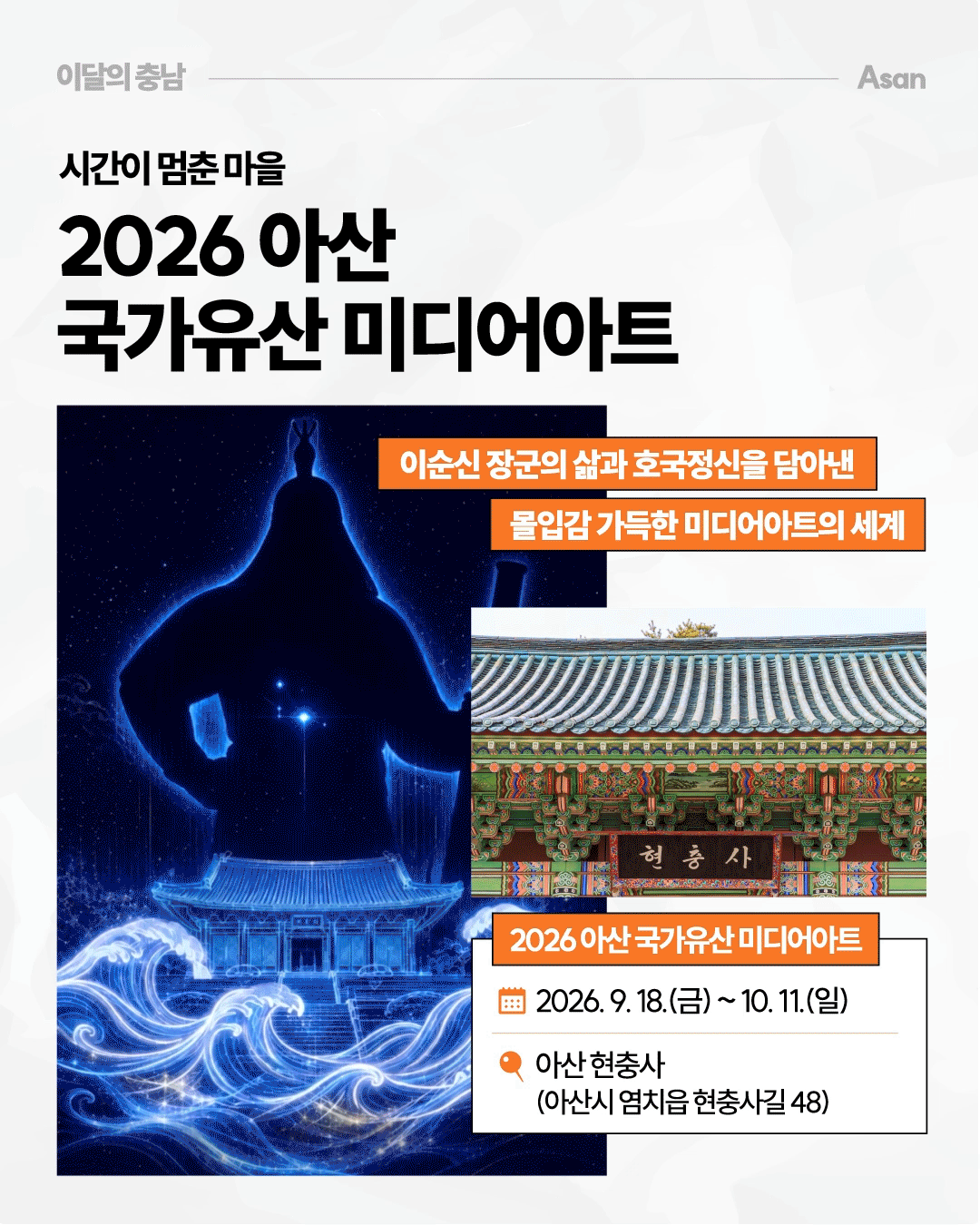 &lsquo;시간이 멈춘 마을, 2026 아산 국가유산 미디어아트&rsquo;라는 제목 아래 푸른 빛으로 표현된 이순신 장군의 실루엣과 전통 건축물을 결합한 미디어아트 이미지가 크게 배치되어 있습니다. 오른쪽에는 화려한 단청의 현충사 사진과 함께 이순신 장군의 삶과 호국정신을 담아낸 몰입형 미디어아트라고 소개하며, 행사는 2026년 9월 18일부터 10월 11일까지 아산 현충사에서 열린다고 안내합니다.