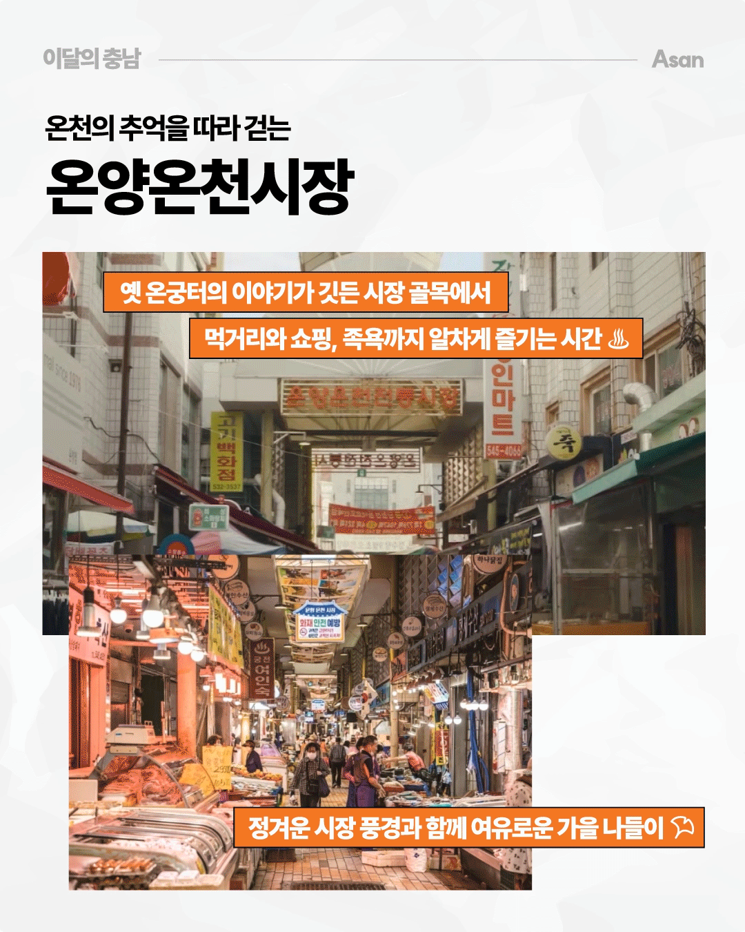 &lsquo;온천의 추억을 따라 걷는 온양온천시장&rsquo;이라는 제목 아래 오래된 시장 골목과 실내 전통시장 풍경을 두 장의 사진으로 보여줍니다. 음식점과 상점 간판이 이어진 골목, 수산물과 각종 먹거리를 판매하는 시장 내부가 담겨 있으며, 옛 온궁터의 이야기가 깃든 시장에서 먹거리와 쇼핑, 족욕까지 즐기며 여유로운 가을 나들이를 해보라는 내용이 적혀 있습니다.
